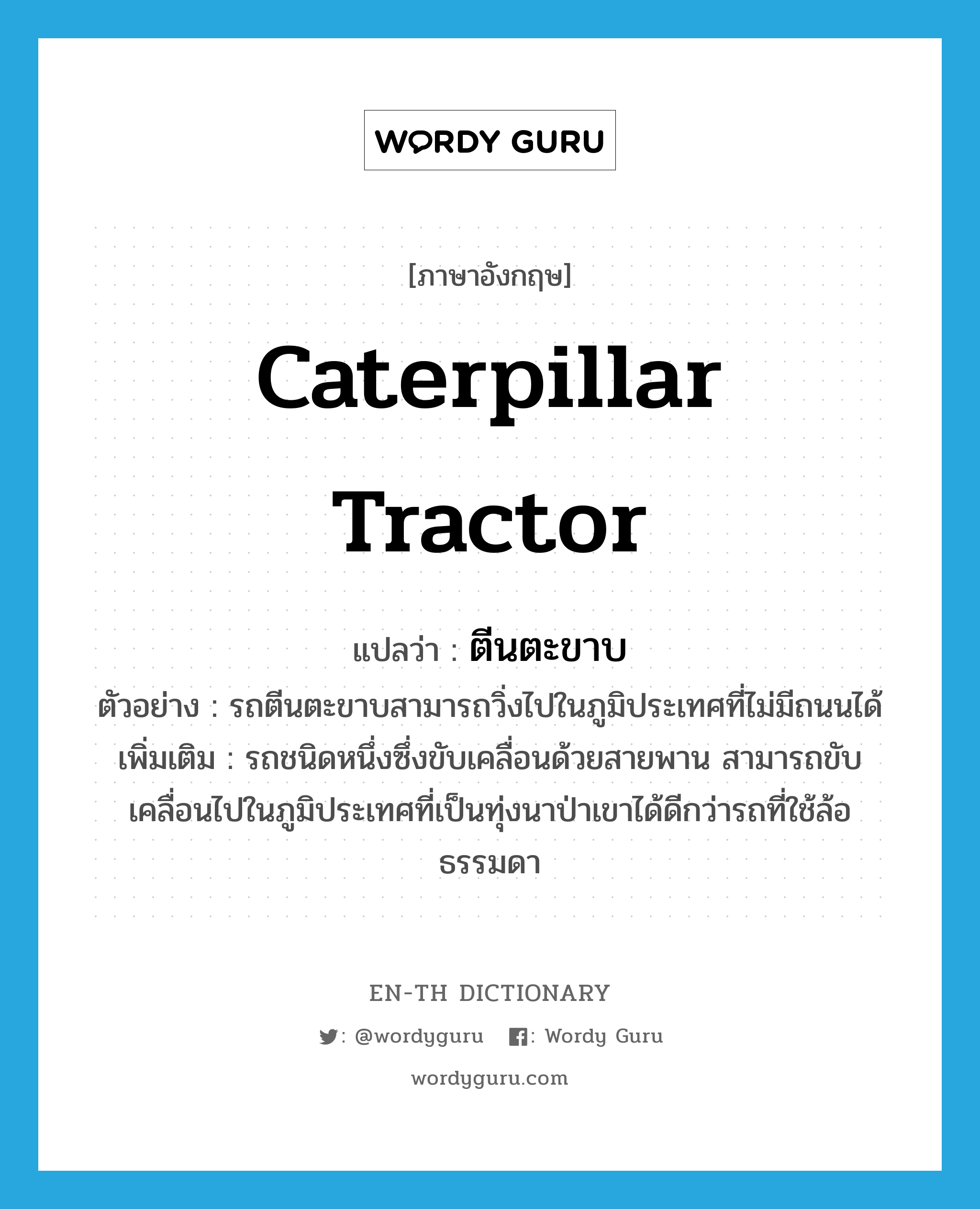 caterpillar tractor แปลว่า?, คำศัพท์ภาษาอังกฤษ caterpillar tractor แปลว่า ตีนตะขาบ ประเภท N ตัวอย่าง รถตีนตะขาบสามารถวิ่งไปในภูมิประเทศที่ไม่มีถนนได้ เพิ่มเติม รถชนิดหนึ่งซึ่งขับเคลื่อนด้วยสายพาน สามารถขับเคลื่อนไปในภูมิประเทศที่เป็นทุ่งนาป่าเขาได้ดีกว่ารถที่ใช้ล้อธรรมดา หมวด N