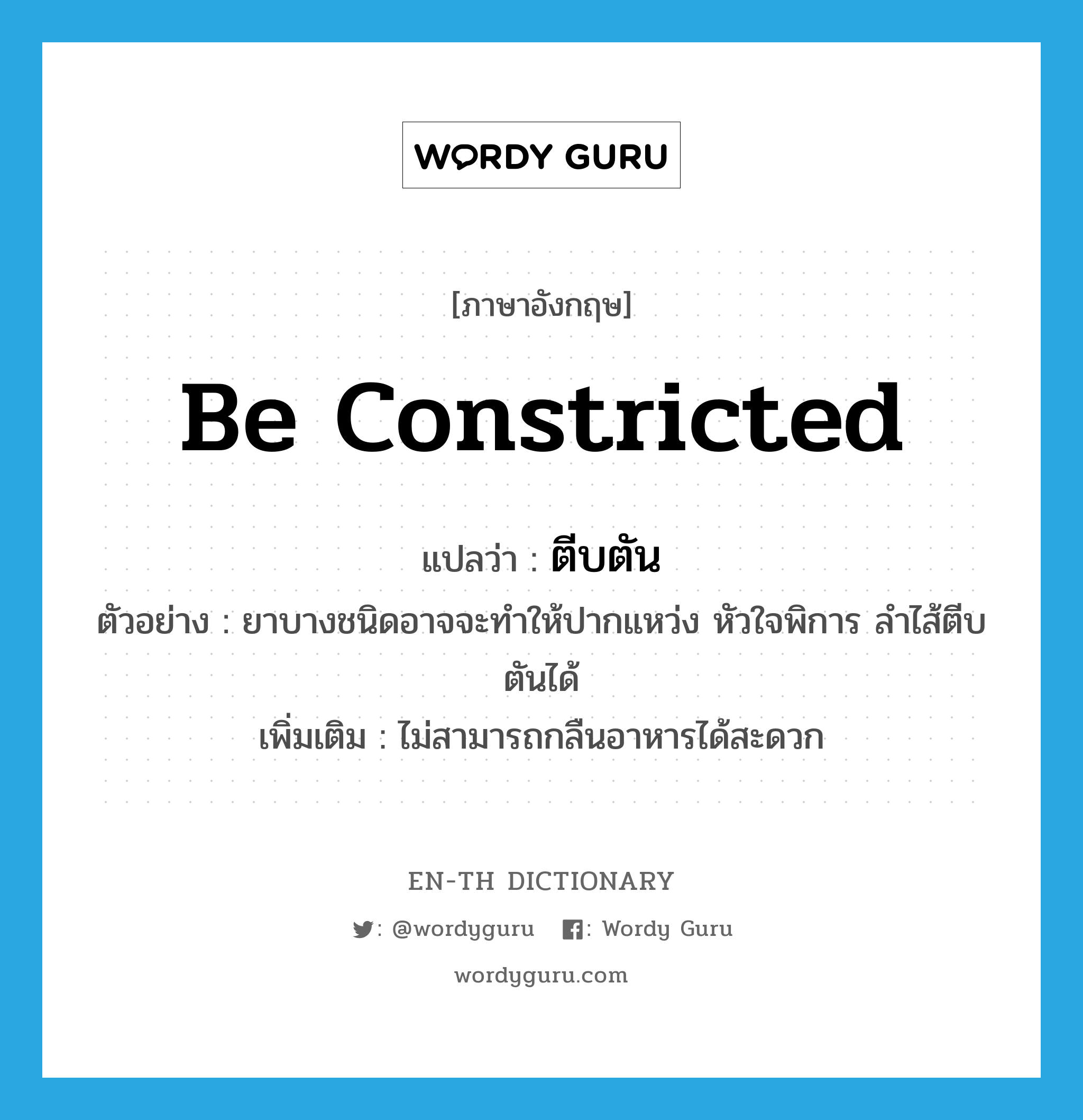 be constricted แปลว่า?, คำศัพท์ภาษาอังกฤษ be constricted แปลว่า ตีบตัน ประเภท V ตัวอย่าง ยาบางชนิดอาจจะทำให้ปากแหว่ง หัวใจพิการ ลำไส้ตีบตันได้ เพิ่มเติม ไม่สามารถกลืนอาหารได้สะดวก หมวด V