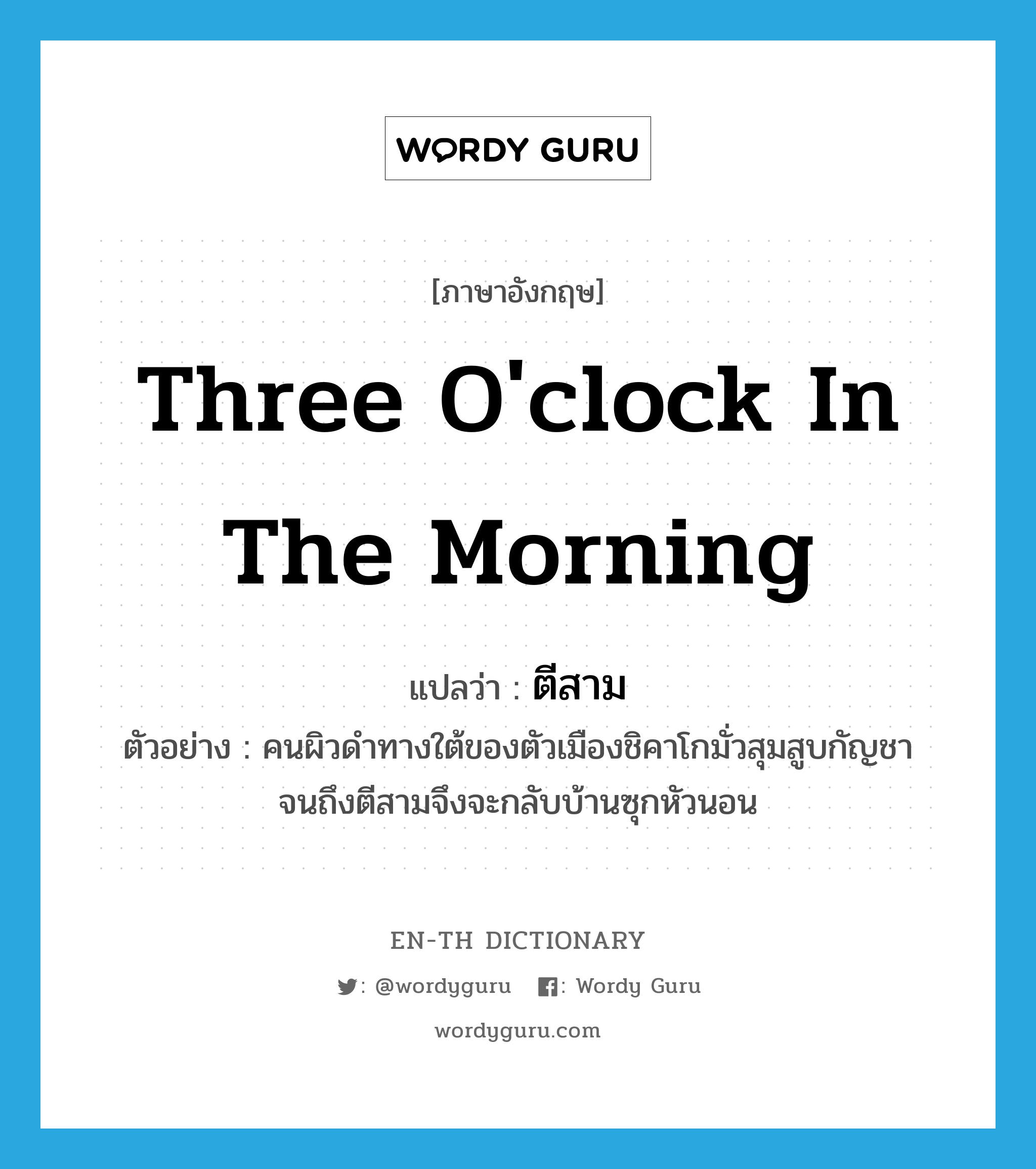 three o&#39;clock in the morning แปลว่า?, คำศัพท์ภาษาอังกฤษ three o&#39;clock in the morning แปลว่า ตีสาม ประเภท N ตัวอย่าง คนผิวดำทางใต้ของตัวเมืองชิคาโกมั่วสุมสูบกัญชาจนถึงตีสามจึงจะกลับบ้านซุกหัวนอน หมวด N