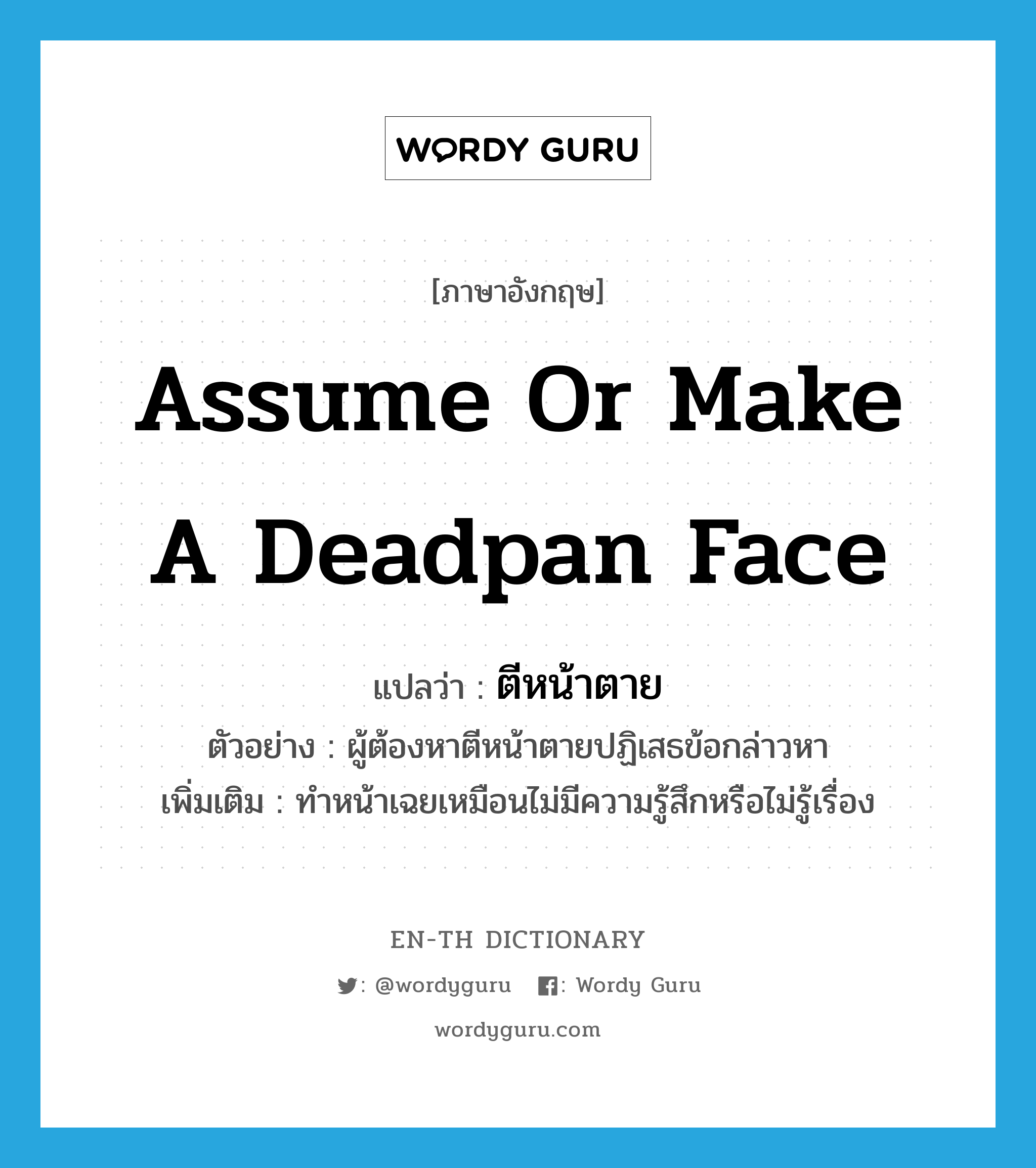 assume or make a deadpan face แปลว่า?, คำศัพท์ภาษาอังกฤษ assume or make a deadpan face แปลว่า ตีหน้าตาย ประเภท V ตัวอย่าง ผู้ต้องหาตีหน้าตายปฏิเสธข้อกล่าวหา เพิ่มเติม ทำหน้าเฉยเหมือนไม่มีความรู้สึกหรือไม่รู้เรื่อง หมวด V