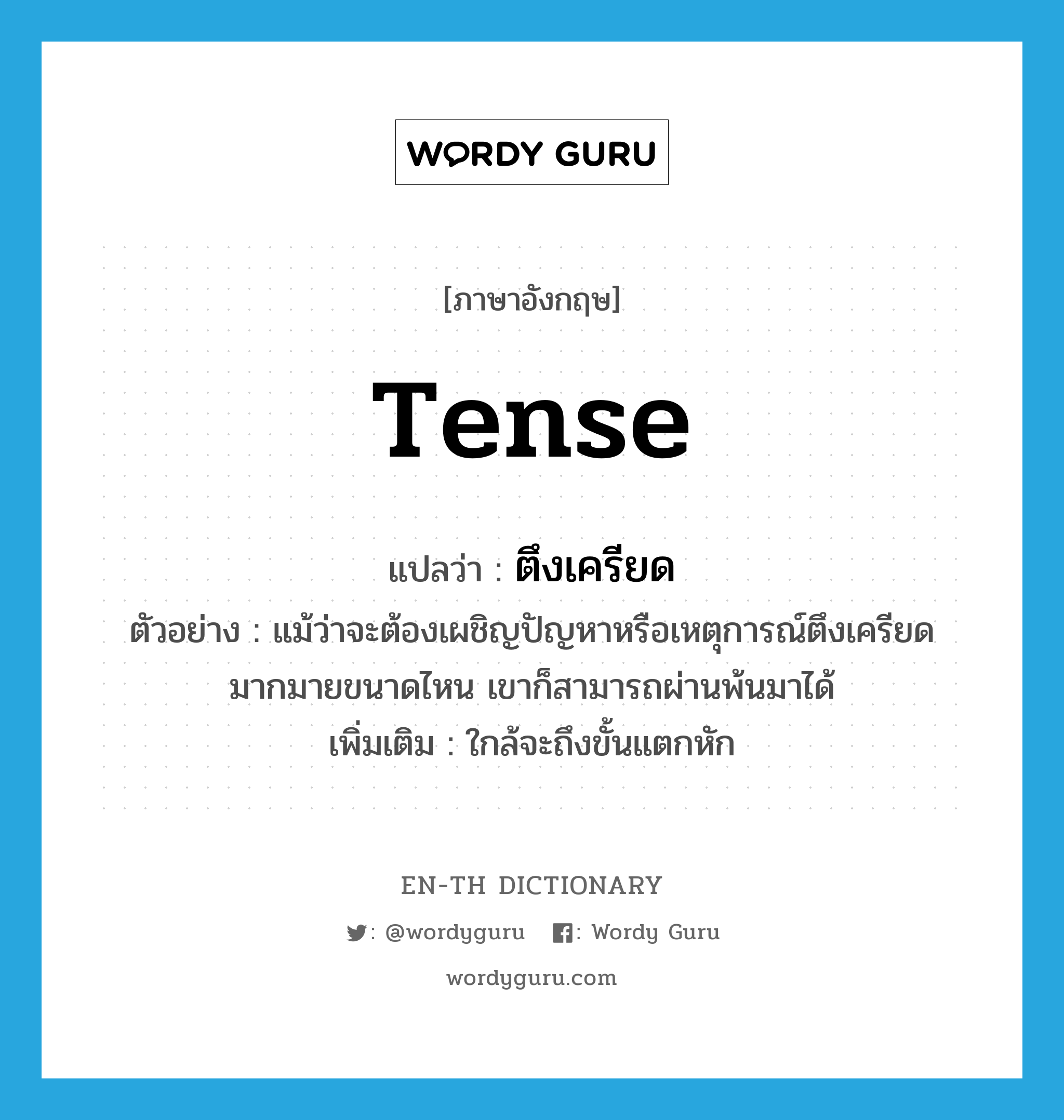 tense แปลว่า?, คำศัพท์ภาษาอังกฤษ tense แปลว่า ตึงเครียด ประเภท ADJ ตัวอย่าง แม้ว่าจะต้องเผชิญปัญหาหรือเหตุการณ์ตึงเครียดมากมายขนาดไหน เขาก็สามารถผ่านพ้นมาได้ เพิ่มเติม ใกล้จะถึงขั้นแตกหัก หมวด ADJ