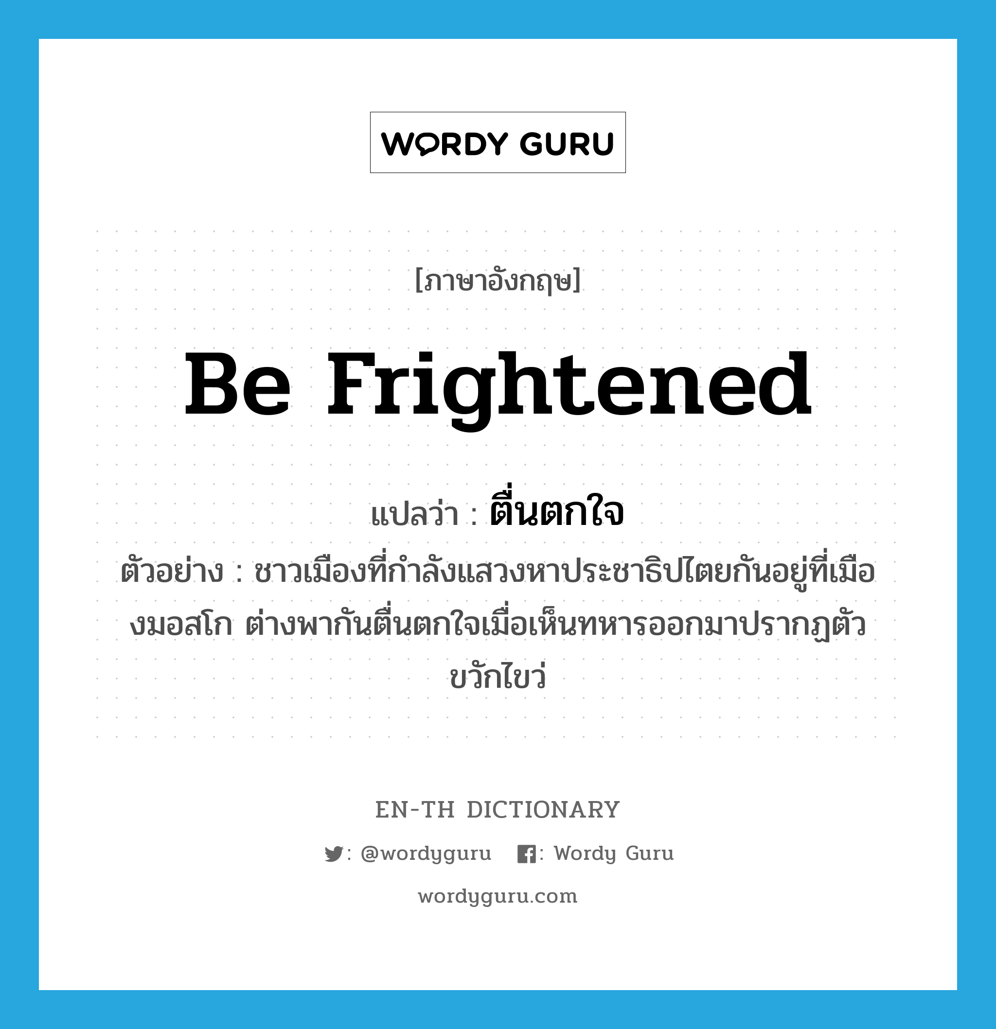 be frightened แปลว่า?, คำศัพท์ภาษาอังกฤษ be frightened แปลว่า ตื่นตกใจ ประเภท V ตัวอย่าง ชาวเมืองที่กำลังแสวงหาประชาธิปไตยกันอยู่ที่เมืองมอสโก ต่างพากันตื่นตกใจเมื่อเห็นทหารออกมาปรากฏตัวขวักไขว่ หมวด V