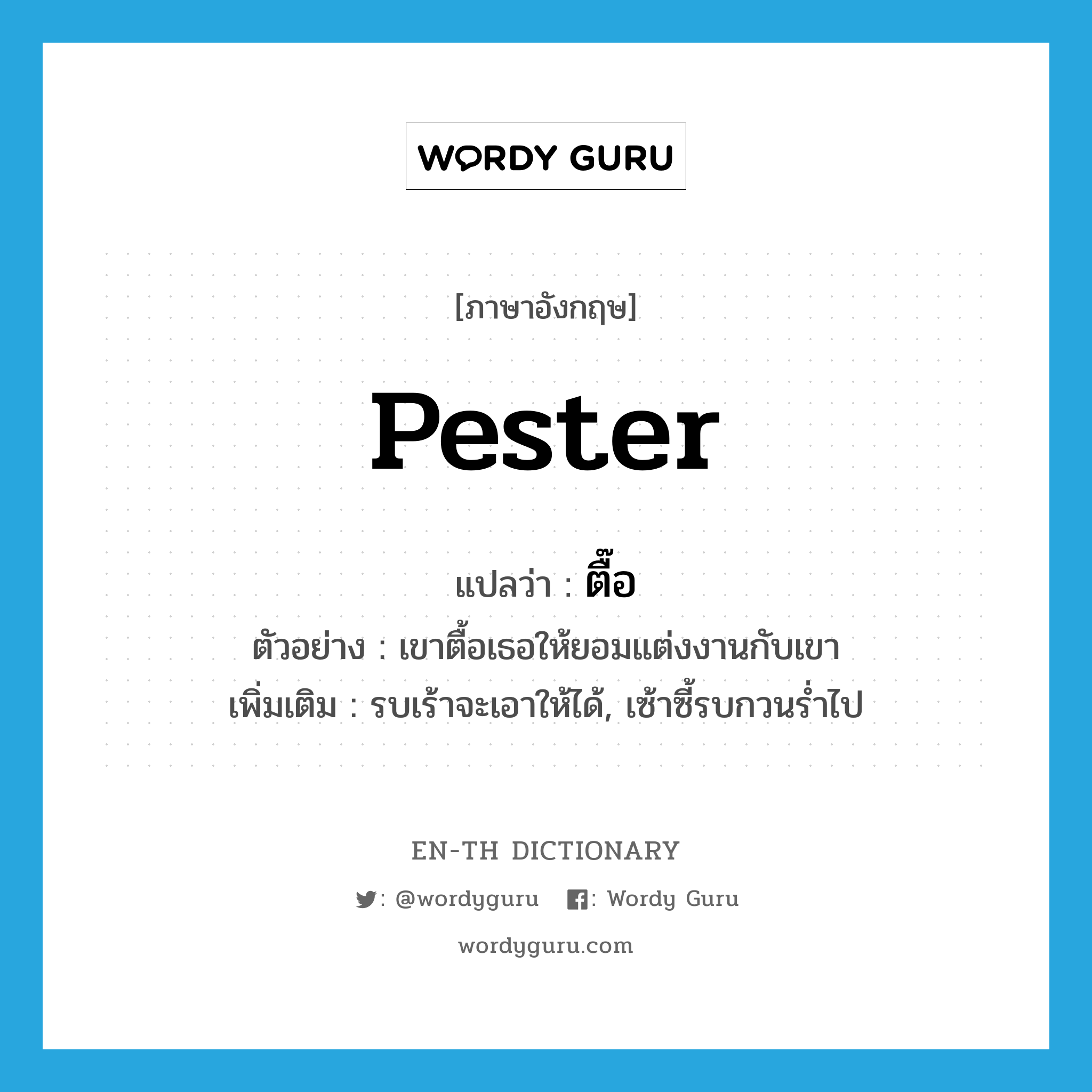 pester แปลว่า?, คำศัพท์ภาษาอังกฤษ pester แปลว่า ตื๊อ ประเภท V ตัวอย่าง เขาตื้อเธอให้ยอมแต่งงานกับเขา เพิ่มเติม รบเร้าจะเอาให้ได้, เซ้าซี้รบกวนร่ำไป หมวด V