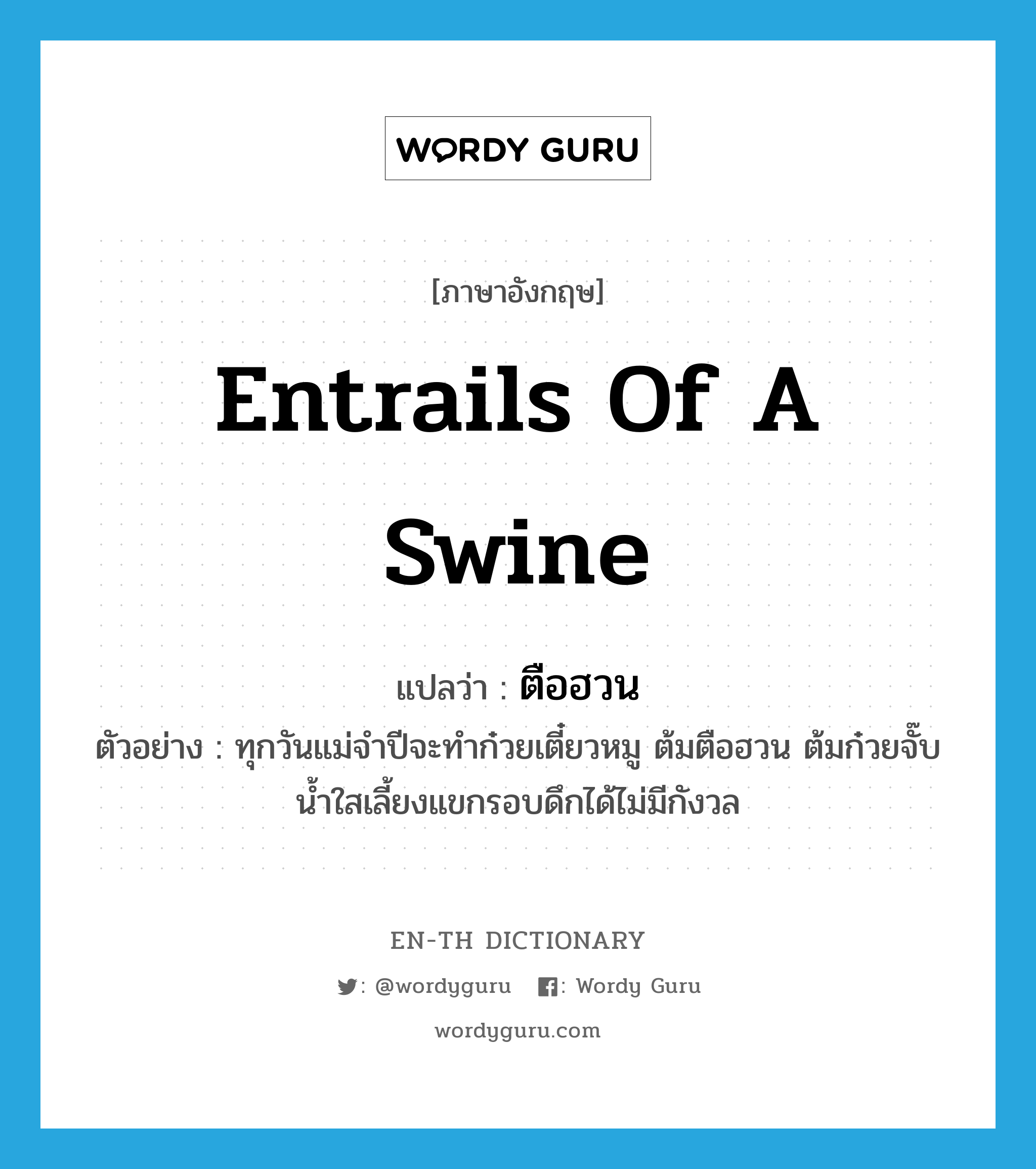 entrails of a swine แปลว่า?, คำศัพท์ภาษาอังกฤษ entrails of a swine แปลว่า ตือฮวน ประเภท N ตัวอย่าง ทุกวันแม่จำปีจะทำก๋วยเตี๋ยวหมู ต้มตือฮวน ต้มก๋วยจั๊บน้ำใสเลี้ยงแขกรอบดึกได้ไม่มีกังวล หมวด N