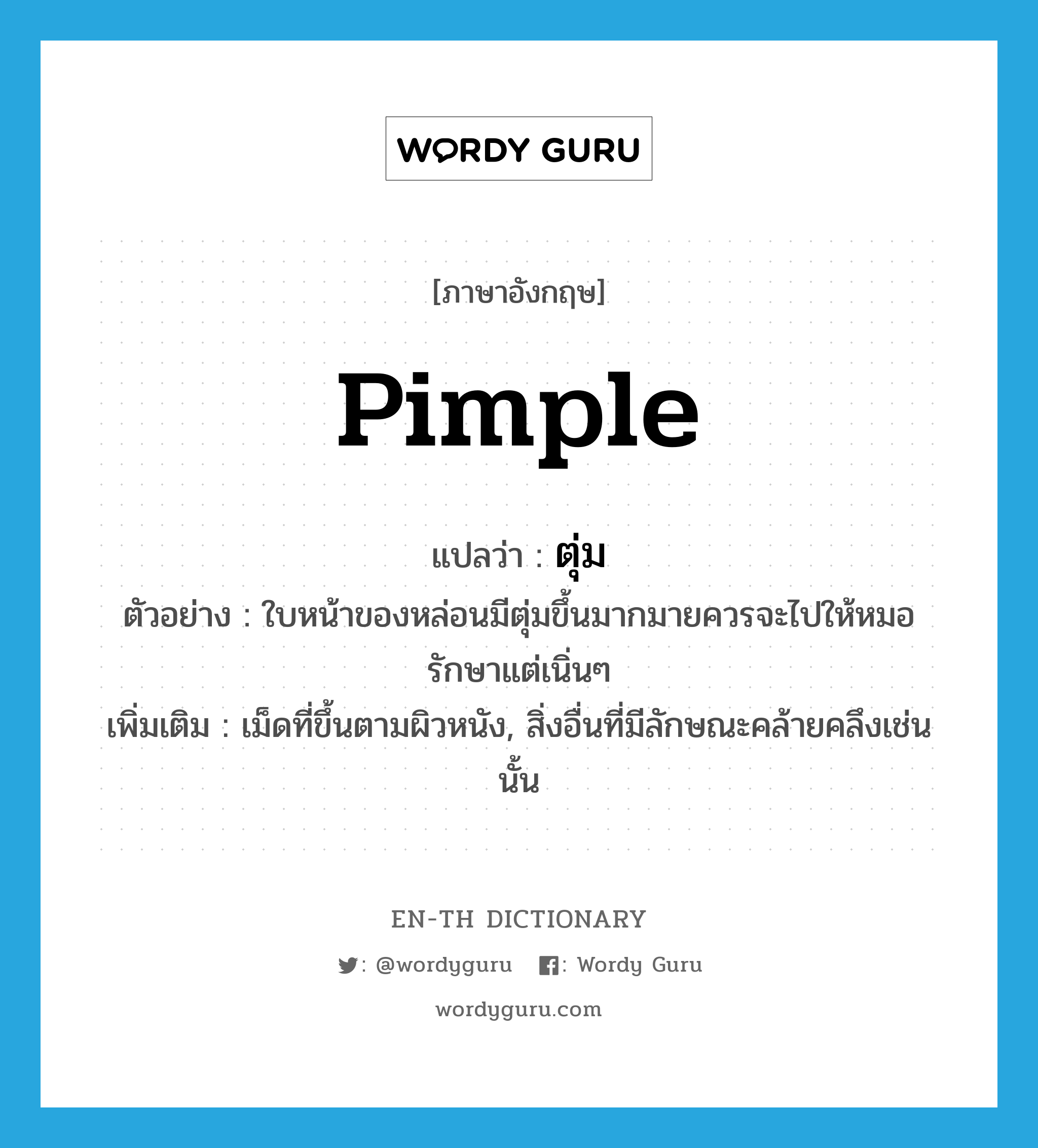 pimple แปลว่า?, คำศัพท์ภาษาอังกฤษ pimple แปลว่า ตุ่ม ประเภท N ตัวอย่าง ใบหน้าของหล่อนมีตุ่มขึ้นมากมายควรจะไปให้หมอรักษาแต่เนิ่นๆ เพิ่มเติม เม็ดที่ขึ้นตามผิวหนัง, สิ่งอื่นที่มีลักษณะคล้ายคลึงเช่นนั้น หมวด N