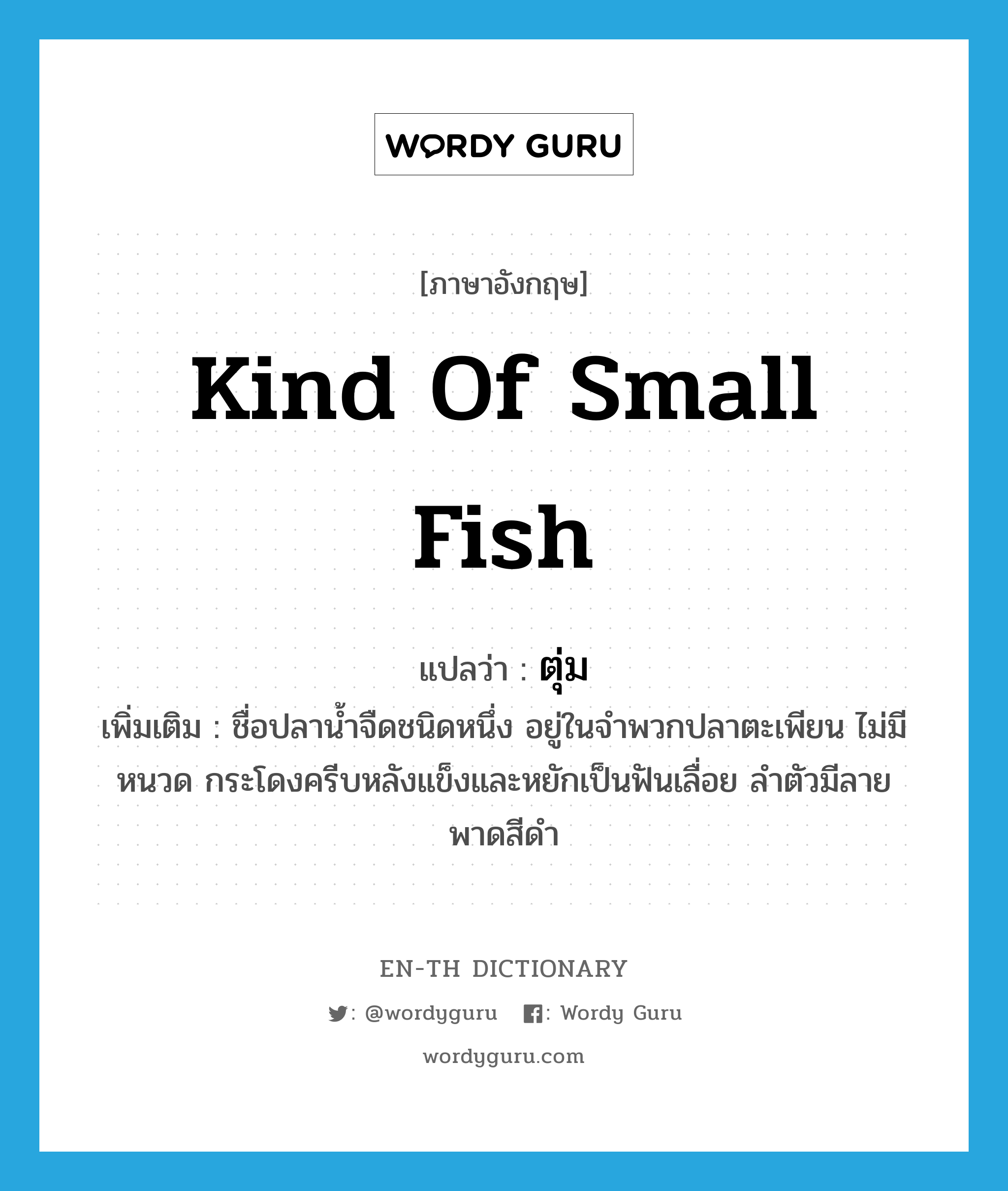 kind of small fish แปลว่า?, คำศัพท์ภาษาอังกฤษ kind of small fish แปลว่า ตุ่ม ประเภท N เพิ่มเติม ชื่อปลาน้ำจืดชนิดหนึ่ง อยู่ในจำพวกปลาตะเพียน ไม่มีหนวด กระโดงครีบหลังแข็งและหยักเป็นฟันเลื่อย ลำตัวมีลายพาดสีดำ หมวด N