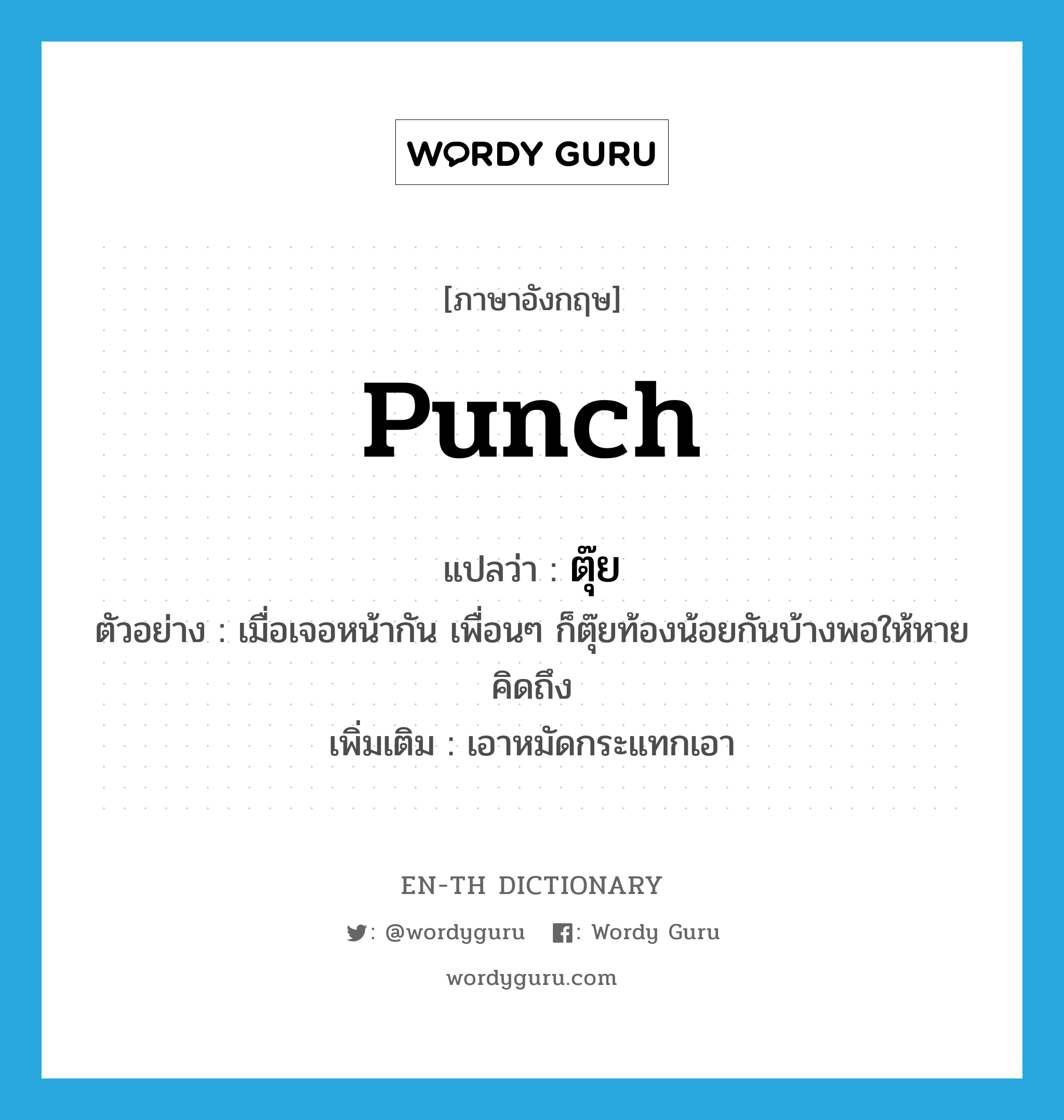 punch แปลว่า?, คำศัพท์ภาษาอังกฤษ punch แปลว่า ตุ๊ย ประเภท V ตัวอย่าง เมื่อเจอหน้ากัน เพื่อนๆ ก็ตุ๊ยท้องน้อยกันบ้างพอให้หายคิดถึง เพิ่มเติม เอาหมัดกระแทกเอา หมวด V