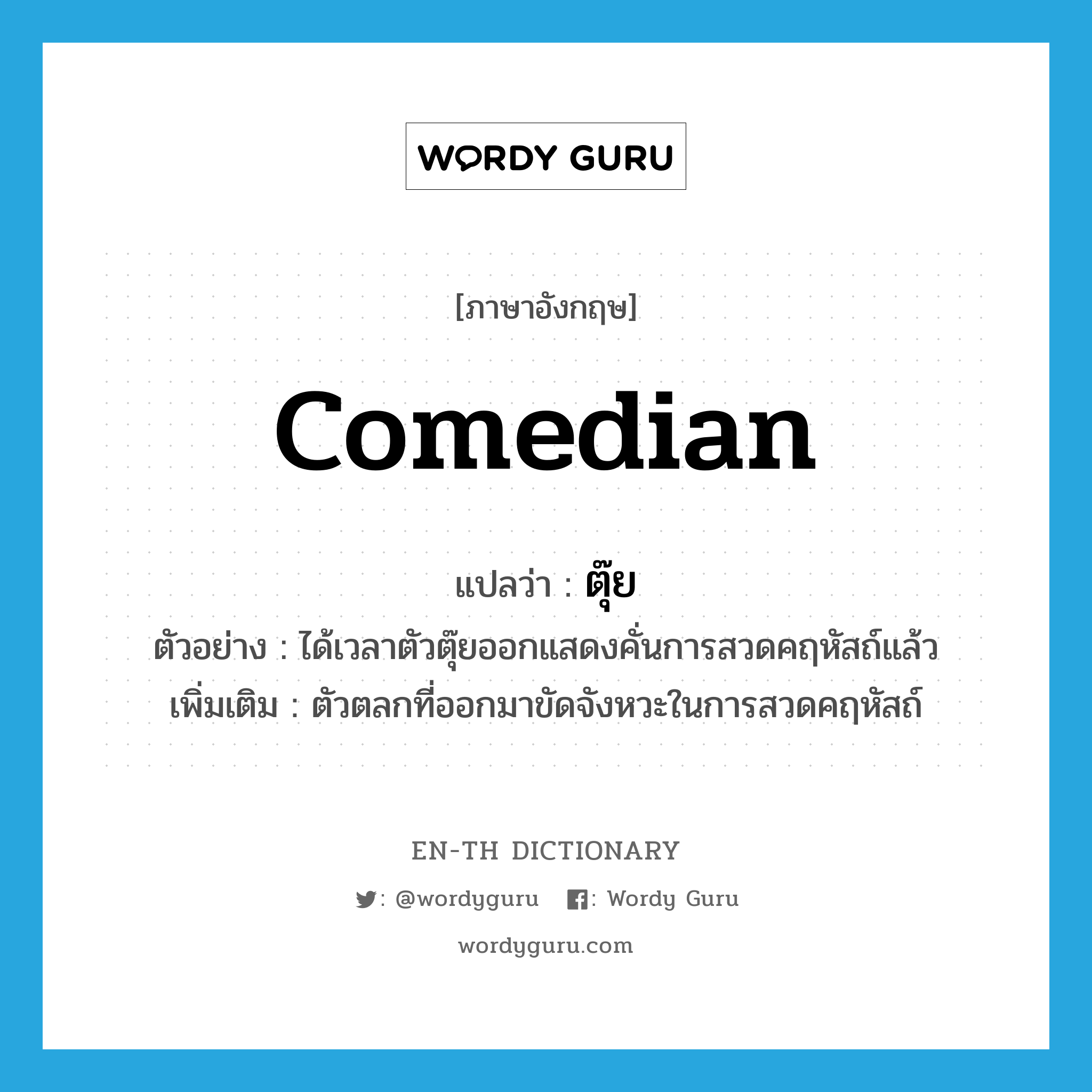 comedian แปลว่า?, คำศัพท์ภาษาอังกฤษ comedian แปลว่า ตุ๊ย ประเภท N ตัวอย่าง ได้เวลาตัวตุ๊ยออกแสดงคั่นการสวดคฤหัสถ์แล้ว เพิ่มเติม ตัวตลกที่ออกมาขัดจังหวะในการสวดคฤหัสถ์ หมวด N