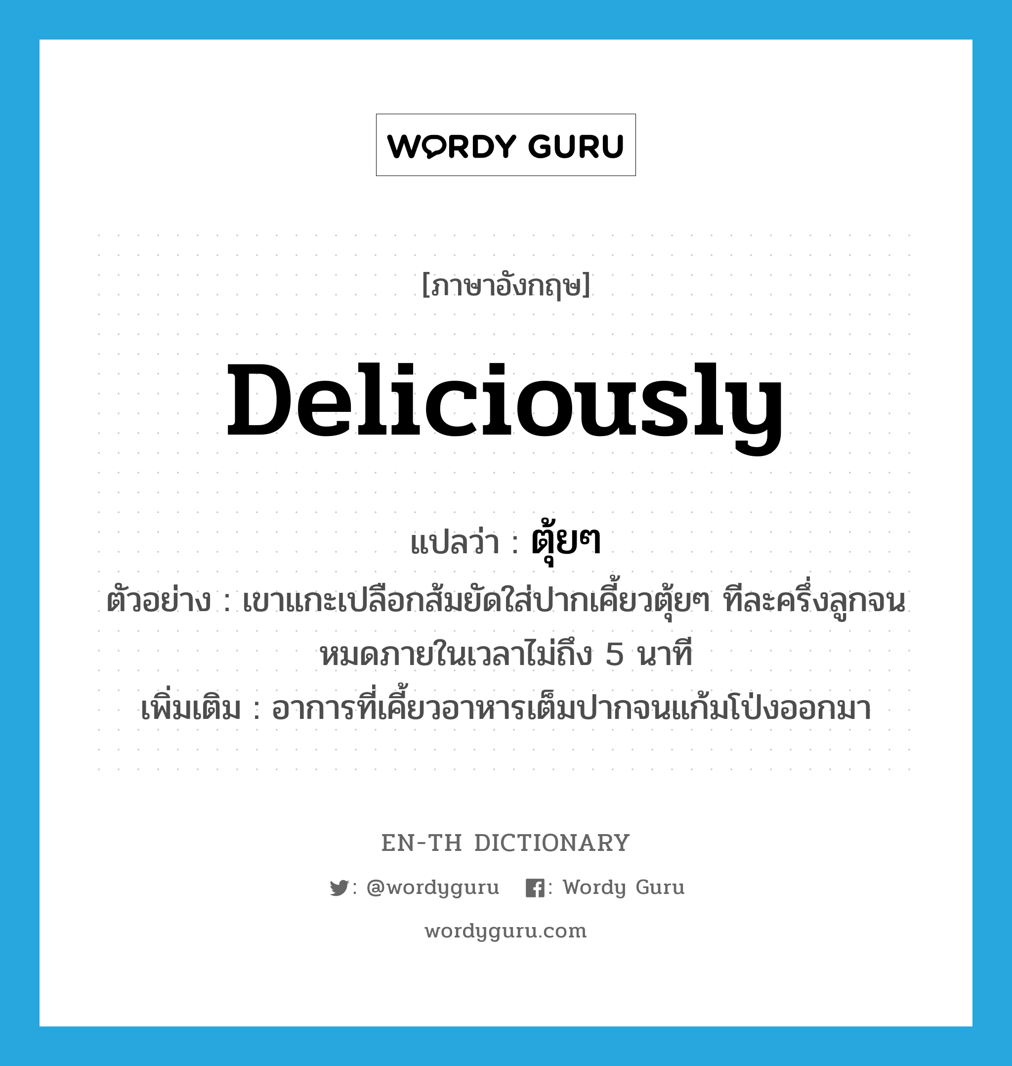 deliciously แปลว่า?, คำศัพท์ภาษาอังกฤษ deliciously แปลว่า ตุ้ยๆ ประเภท ADV ตัวอย่าง เขาแกะเปลือกส้มยัดใส่ปากเคี้ยวตุ้ยๆ ทีละครึ่งลูกจนหมดภายในเวลาไม่ถึง 5 นาที เพิ่มเติม อาการที่เคี้ยวอาหารเต็มปากจนแก้มโป่งออกมา หมวด ADV