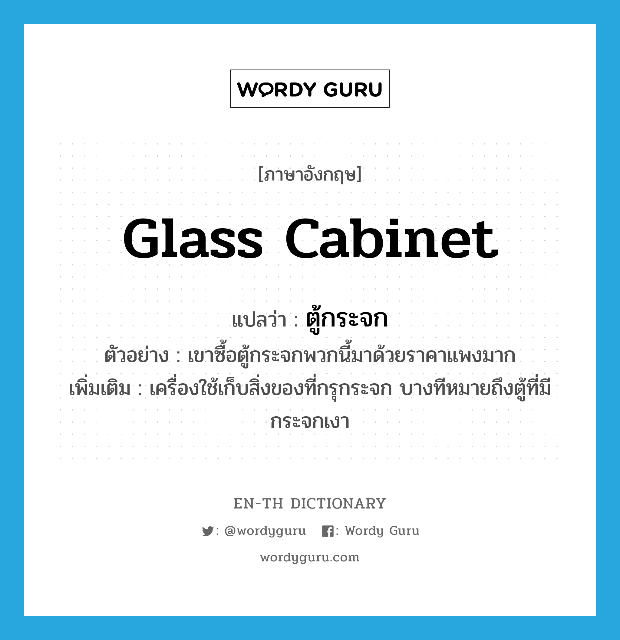 glass cabinet แปลว่า?, คำศัพท์ภาษาอังกฤษ glass cabinet แปลว่า ตู้กระจก ประเภท N ตัวอย่าง เขาซื้อตู้กระจกพวกนี้มาด้วยราคาแพงมาก เพิ่มเติม เครื่องใช้เก็บสิ่งของที่กรุกระจก บางทีหมายถึงตู้ที่มีกระจกเงา หมวด N