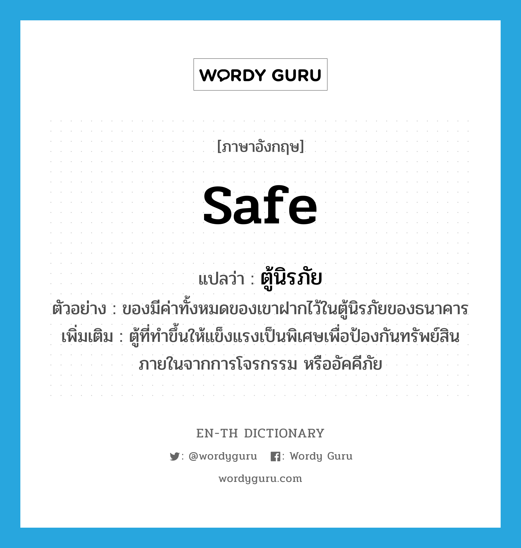 safe แปลว่า?, คำศัพท์ภาษาอังกฤษ safe แปลว่า ตู้นิรภัย ประเภท N ตัวอย่าง ของมีค่าทั้งหมดของเขาฝากไว้ในตู้นิรภัยของธนาคาร เพิ่มเติม ตู้ที่ทำขึ้นให้แข็งแรงเป็นพิเศษเพื่อป้องกันทรัพย์สินภายในจากการโจรกรรม หรืออัคคีภัย หมวด N