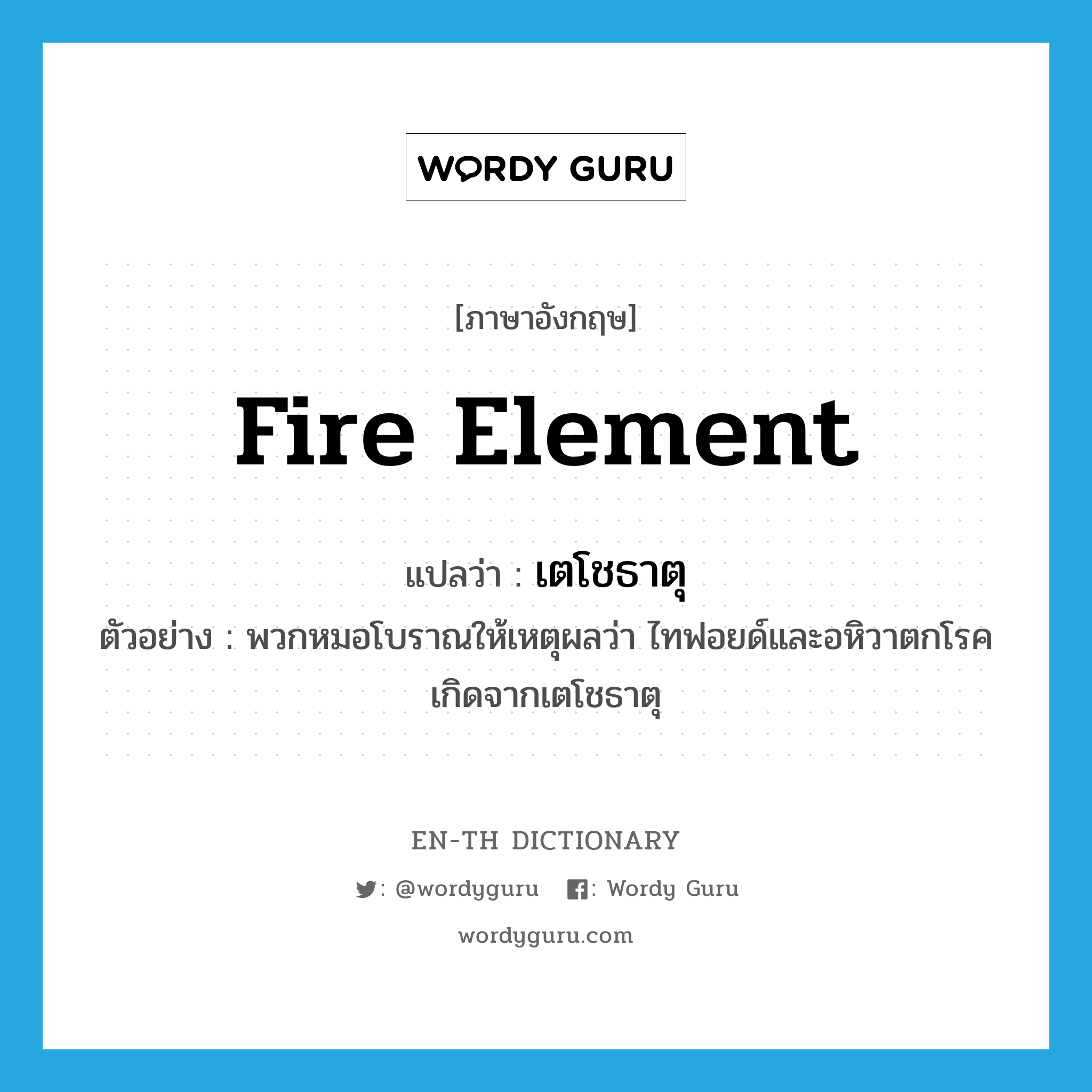 fire element แปลว่า?, คำศัพท์ภาษาอังกฤษ fire element แปลว่า เตโชธาตุ ประเภท N ตัวอย่าง พวกหมอโบราณให้เหตุผลว่า ไทฟอยด์และอหิวาตกโรคเกิดจากเตโชธาตุ หมวด N