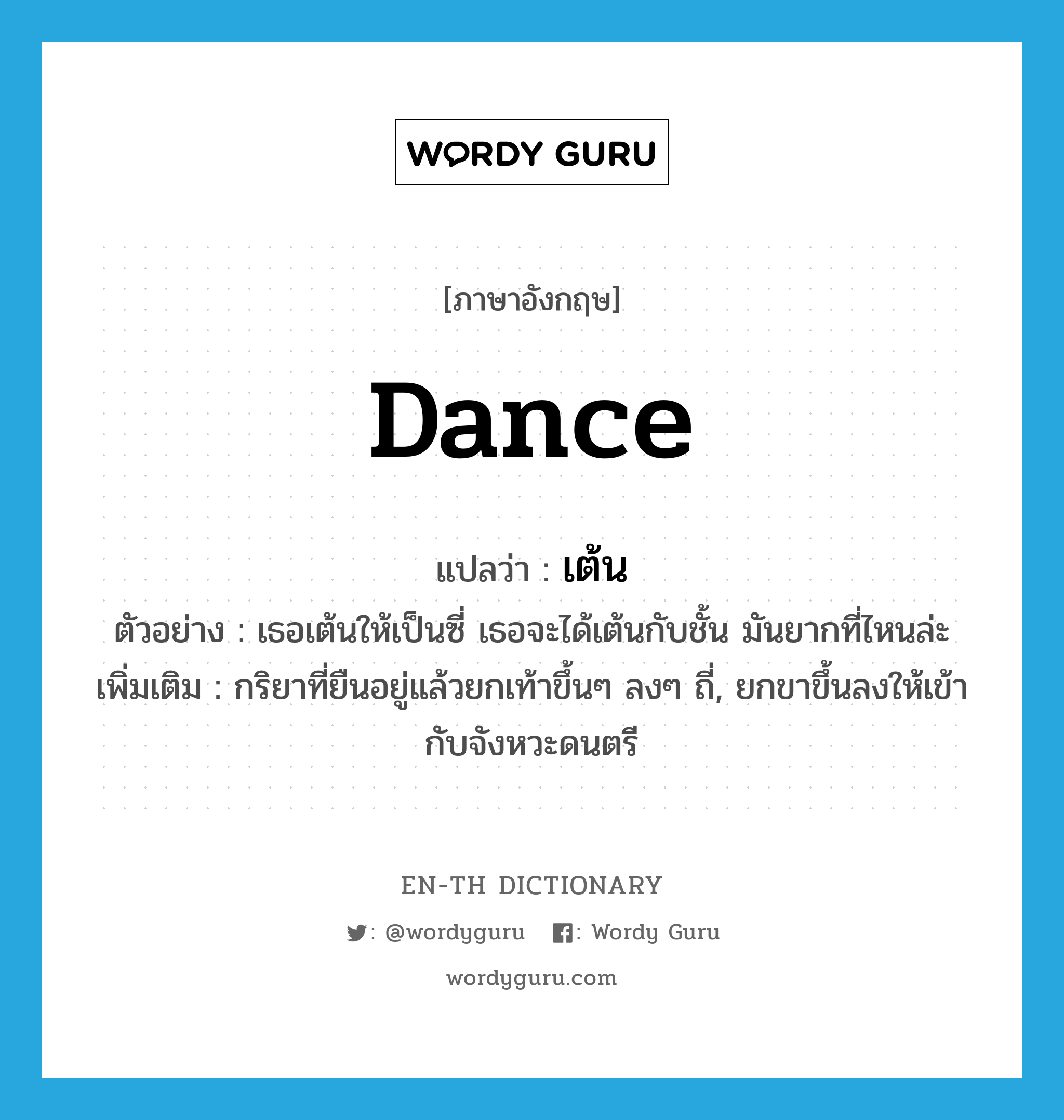 dance แปลว่า?, คำศัพท์ภาษาอังกฤษ dance แปลว่า เต้น ประเภท V ตัวอย่าง เธอเต้นให้เป็นซี่ เธอจะได้เต้นกับชั้น มันยากที่ไหนล่ะ เพิ่มเติม กริยาที่ยืนอยู่แล้วยกเท้าขึ้นๆ ลงๆ ถี่, ยกขาขึ้นลงให้เข้ากับจังหวะดนตรี หมวด V