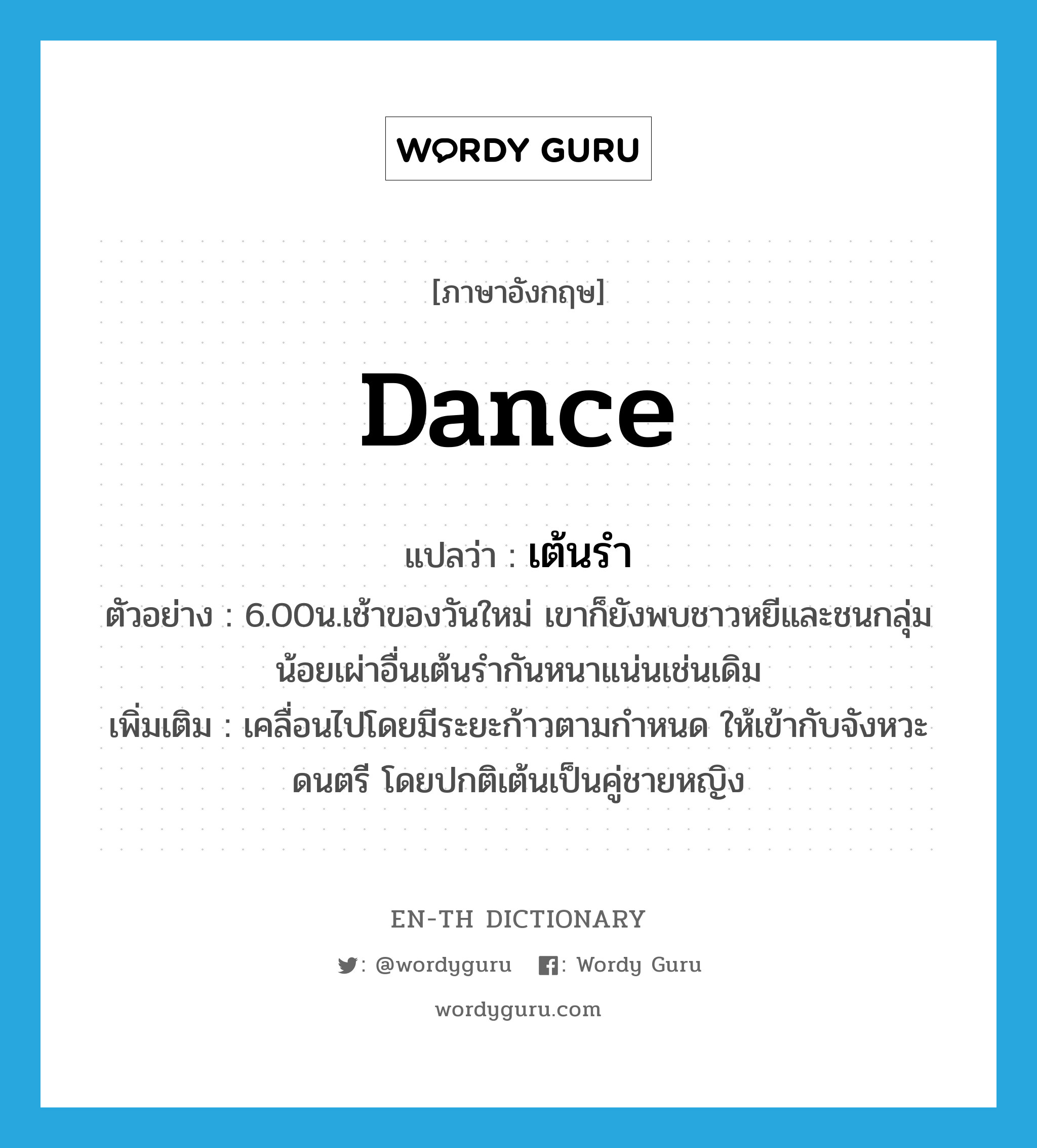 dance แปลว่า?, คำศัพท์ภาษาอังกฤษ dance แปลว่า เต้นรำ ประเภท V ตัวอย่าง 6.00น.เช้าของวันใหม่ เขาก็ยังพบชาวหยีและชนกลุ่มน้อยเผ่าอื่นเต้นรำกันหนาแน่นเช่นเดิม เพิ่มเติม เคลื่อนไปโดยมีระยะก้าวตามกำหนด ให้เข้ากับจังหวะดนตรี โดยปกติเต้นเป็นคู่ชายหญิง หมวด V