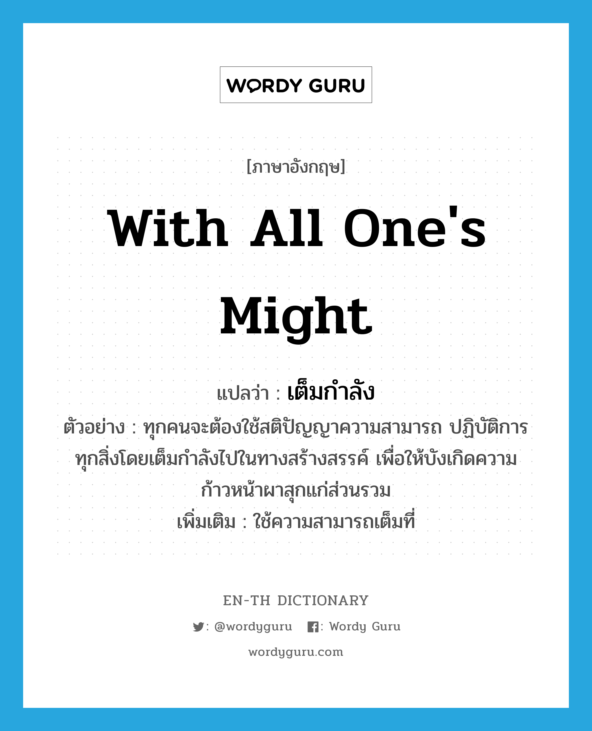 with all one&#39;s might แปลว่า?, คำศัพท์ภาษาอังกฤษ with all one&#39;s might แปลว่า เต็มกำลัง ประเภท ADV ตัวอย่าง ทุกคนจะต้องใช้สติปัญญาความสามารถ ปฏิบัติการทุกสิ่งโดยเต็มกำลังไปในทางสร้างสรรค์ เพื่อให้บังเกิดความก้าวหน้าผาสุกแก่ส่วนรวม เพิ่มเติม ใช้ความสามารถเต็มที่ หมวด ADV