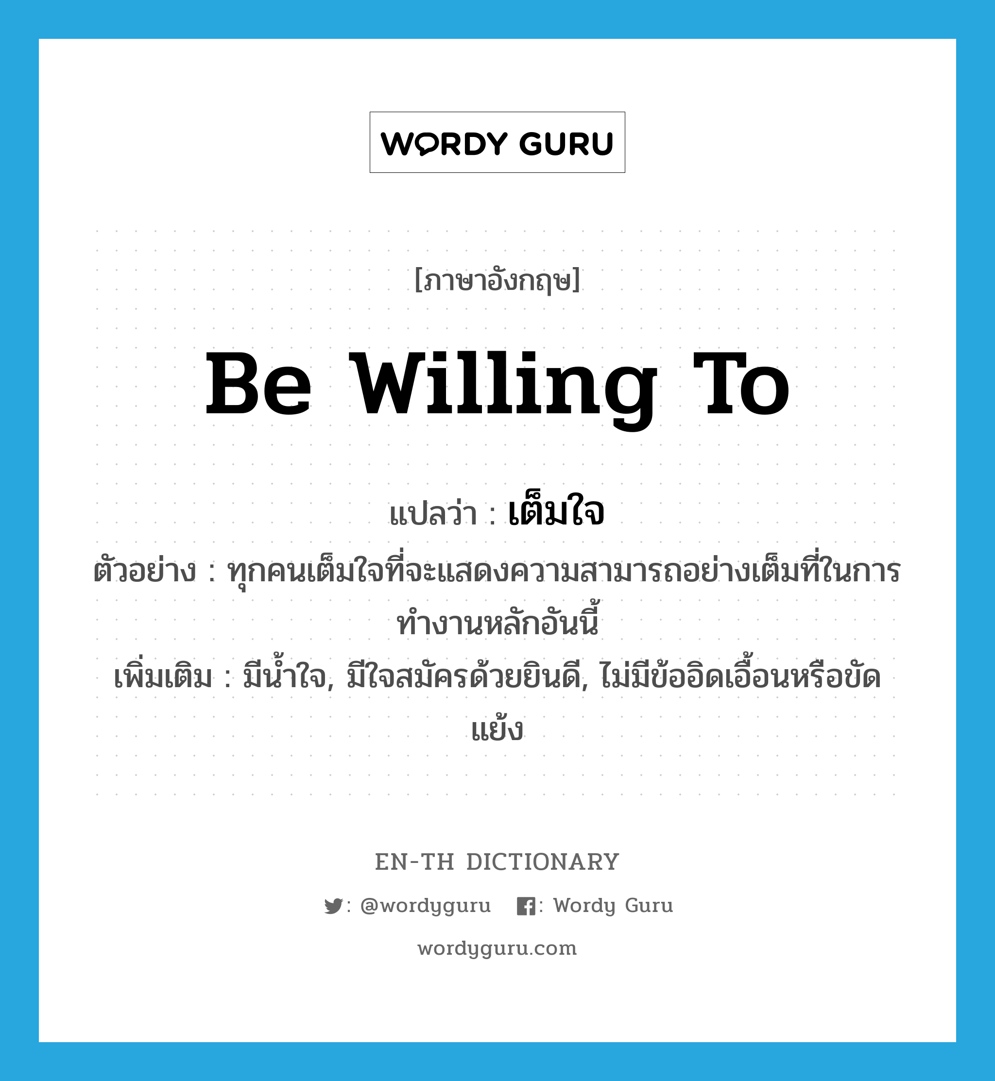 be willing to แปลว่า?, คำศัพท์ภาษาอังกฤษ be willing to แปลว่า เต็มใจ ประเภท V ตัวอย่าง ทุกคนเต็มใจที่จะแสดงความสามารถอย่างเต็มที่ในการทำงานหลักอันนี้ เพิ่มเติม มีน้ำใจ, มีใจสมัครด้วยยินดี, ไม่มีข้ออิดเอื้อนหรือขัดแย้ง หมวด V