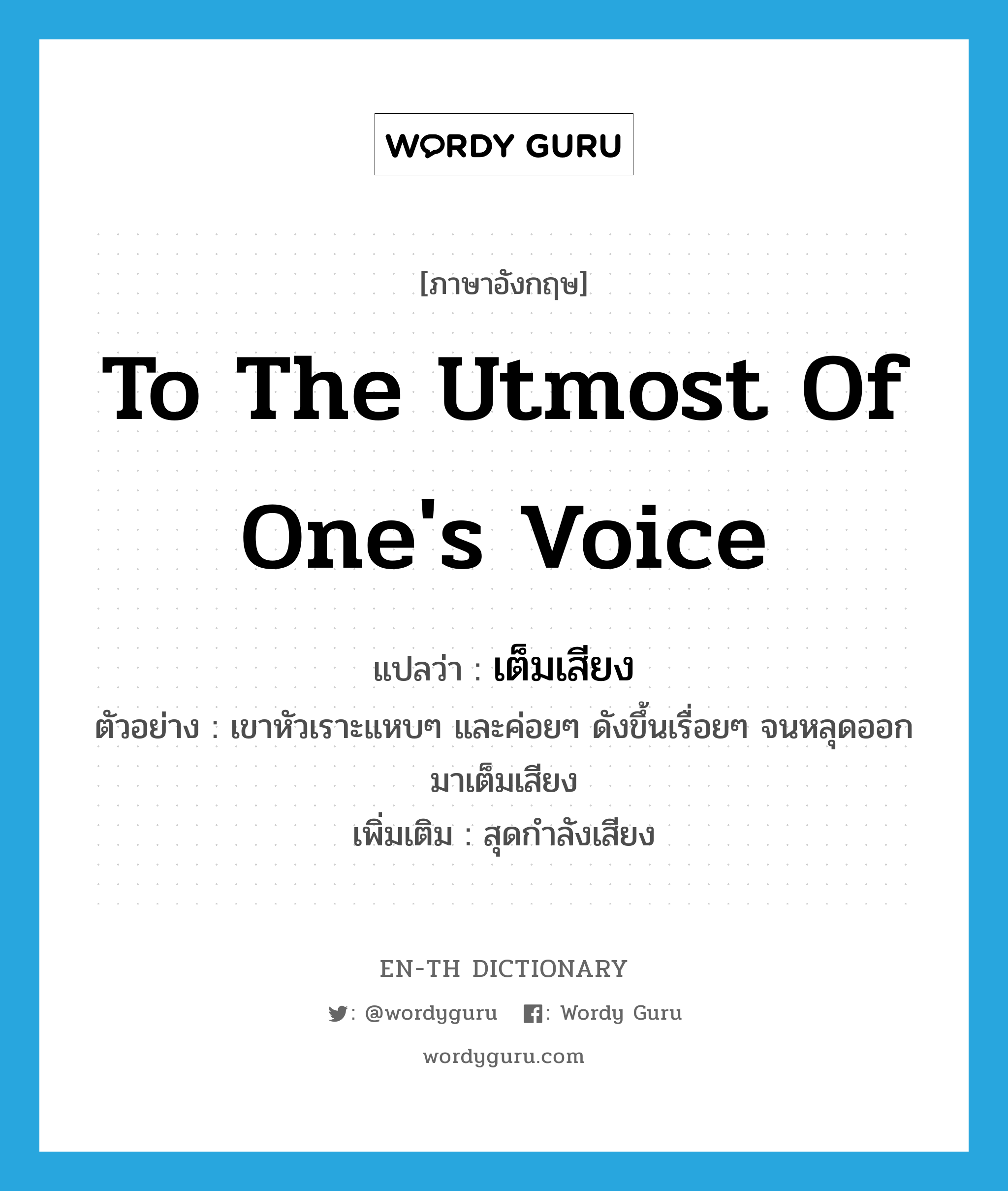 to the utmost of one&#39;s voice แปลว่า?, คำศัพท์ภาษาอังกฤษ to the utmost of one&#39;s voice แปลว่า เต็มเสียง ประเภท ADV ตัวอย่าง เขาหัวเราะแหบๆ และค่อยๆ ดังขึ้นเรื่อยๆ จนหลุดออกมาเต็มเสียง เพิ่มเติม สุดกำลังเสียง หมวด ADV