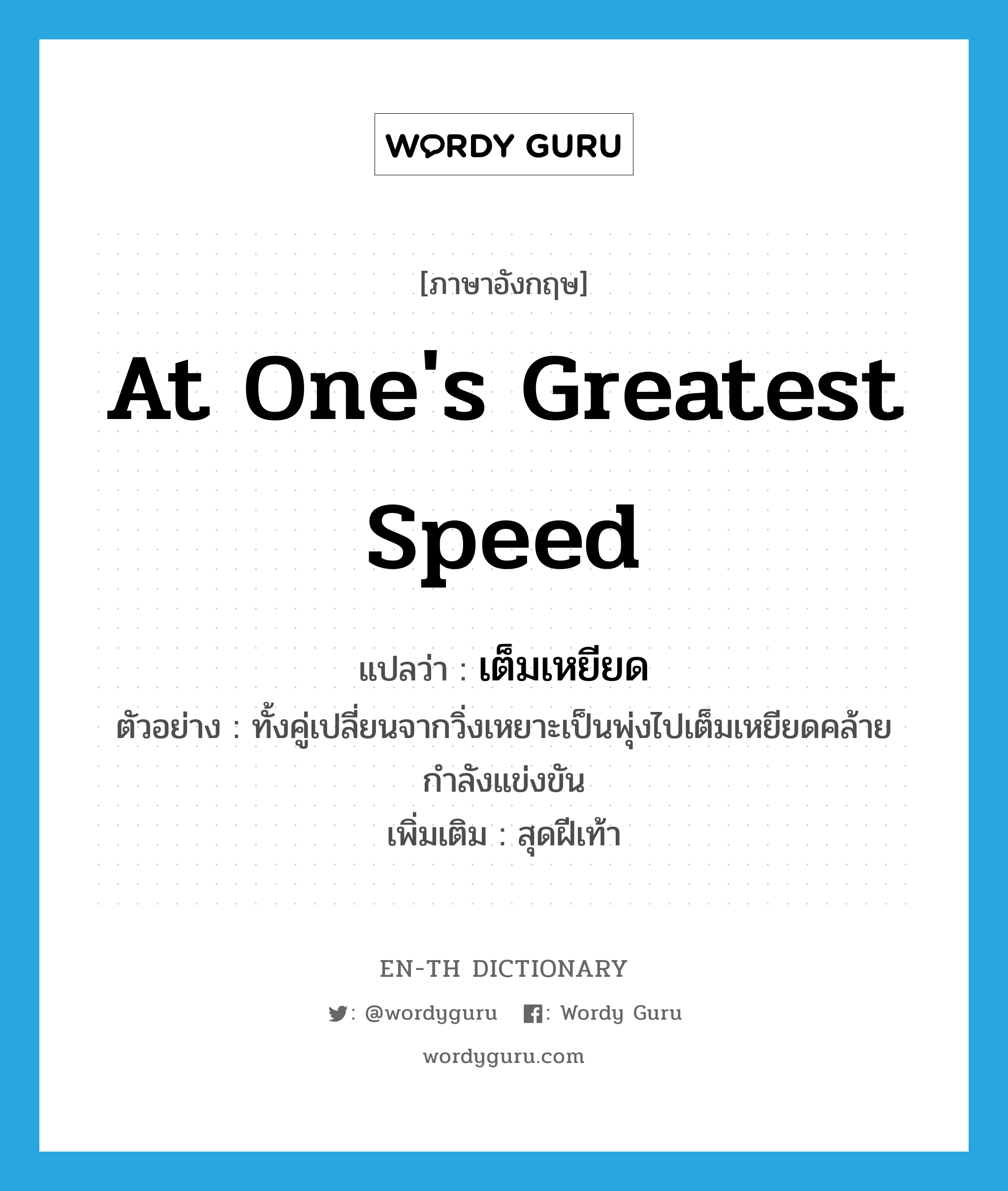 at one&#39;s greatest speed แปลว่า?, คำศัพท์ภาษาอังกฤษ at one&#39;s greatest speed แปลว่า เต็มเหยียด ประเภท ADV ตัวอย่าง ทั้งคู่เปลี่ยนจากวิ่งเหยาะเป็นพุ่งไปเต็มเหยียดคล้ายกำลังแข่งขัน เพิ่มเติม สุดฝีเท้า หมวด ADV