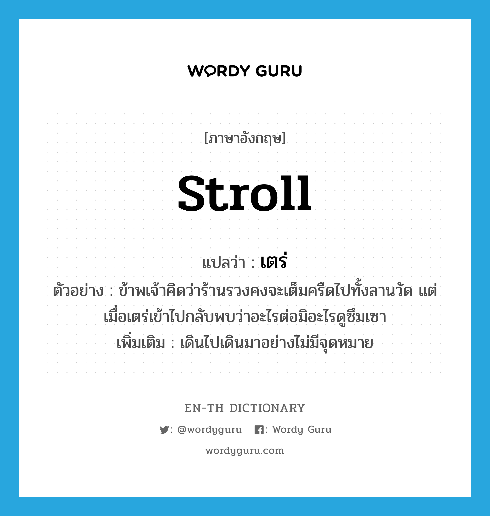 stroll แปลว่า?, คำศัพท์ภาษาอังกฤษ stroll แปลว่า เตร่ ประเภท V ตัวอย่าง ข้าพเจ้าคิดว่าร้านรวงคงจะเต็มครืดไปทั้งลานวัด แต่เมื่อเตร่เข้าไปกลับพบว่าอะไรต่อมิอะไรดูซึมเซา เพิ่มเติม เดินไปเดินมาอย่างไม่มีจุดหมาย หมวด V