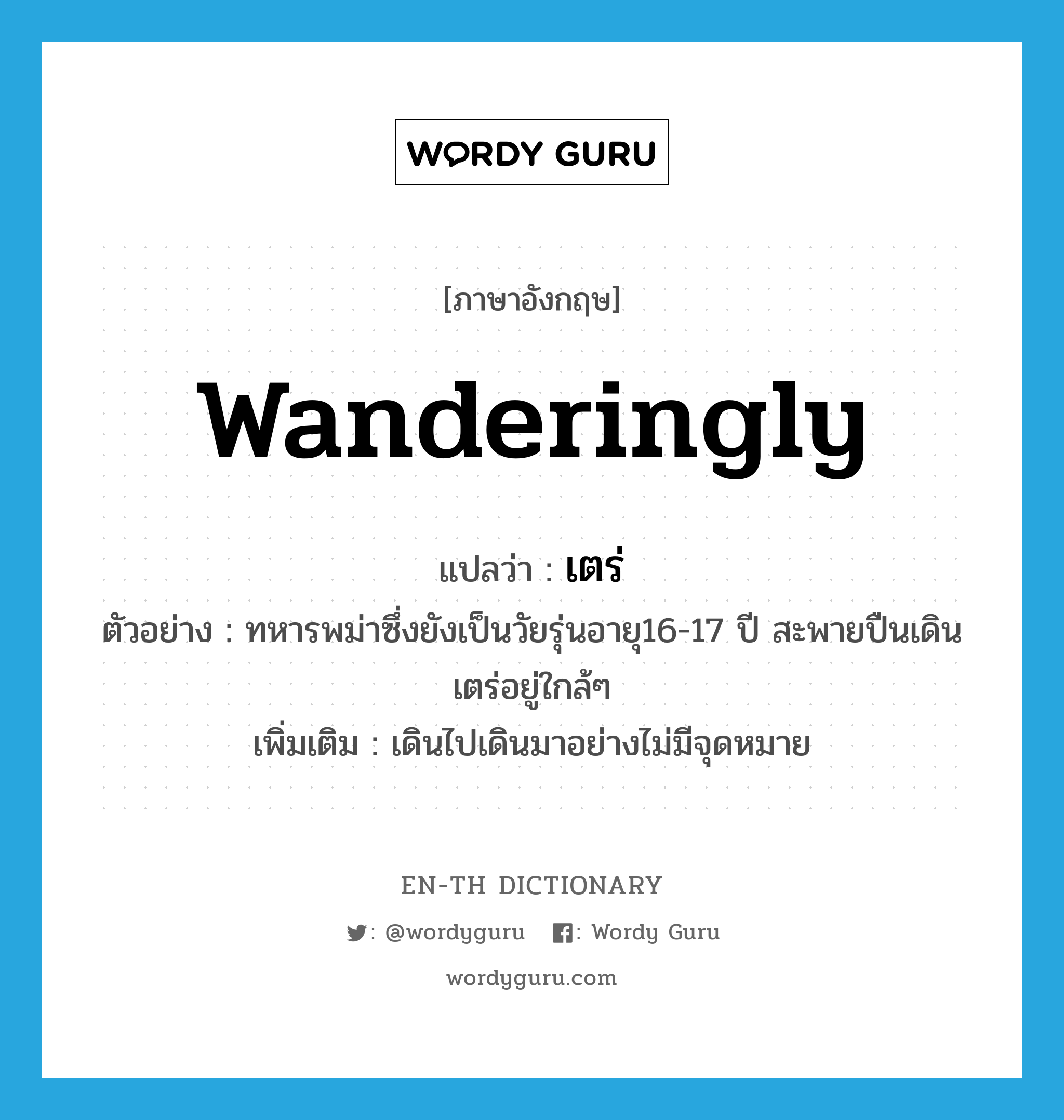 wanderingly แปลว่า?, คำศัพท์ภาษาอังกฤษ wanderingly แปลว่า เตร่ ประเภท ADV ตัวอย่าง ทหารพม่าซึ่งยังเป็นวัยรุ่นอายุ16-17 ปี สะพายปืนเดินเตร่อยู่ใกล้ๆ เพิ่มเติม เดินไปเดินมาอย่างไม่มีจุดหมาย หมวด ADV