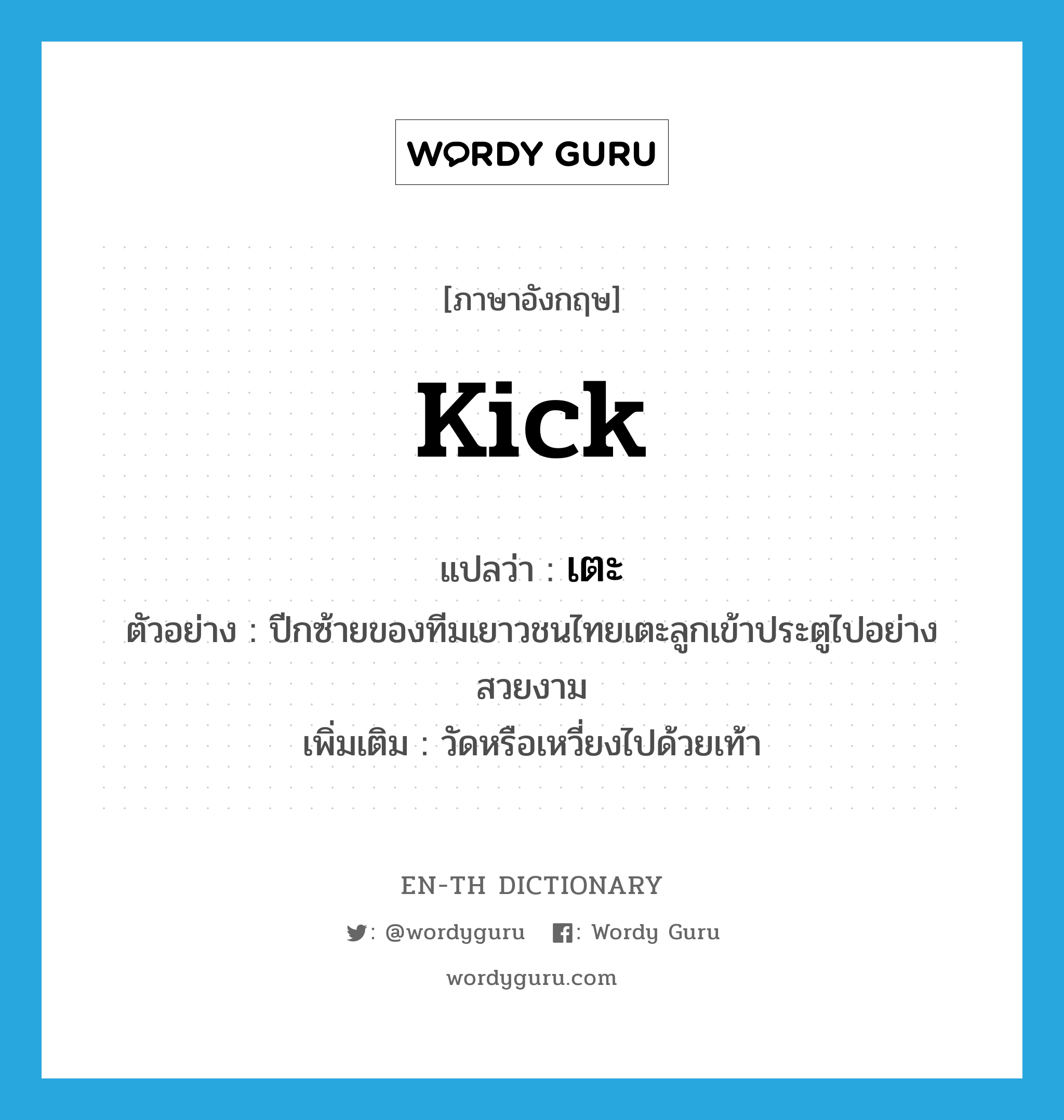 kick แปลว่า?, คำศัพท์ภาษาอังกฤษ kick แปลว่า เตะ ประเภท V ตัวอย่าง ปีกซ้ายของทีมเยาวชนไทยเตะลูกเข้าประตูไปอย่างสวยงาม เพิ่มเติม วัดหรือเหวี่ยงไปด้วยเท้า หมวด V