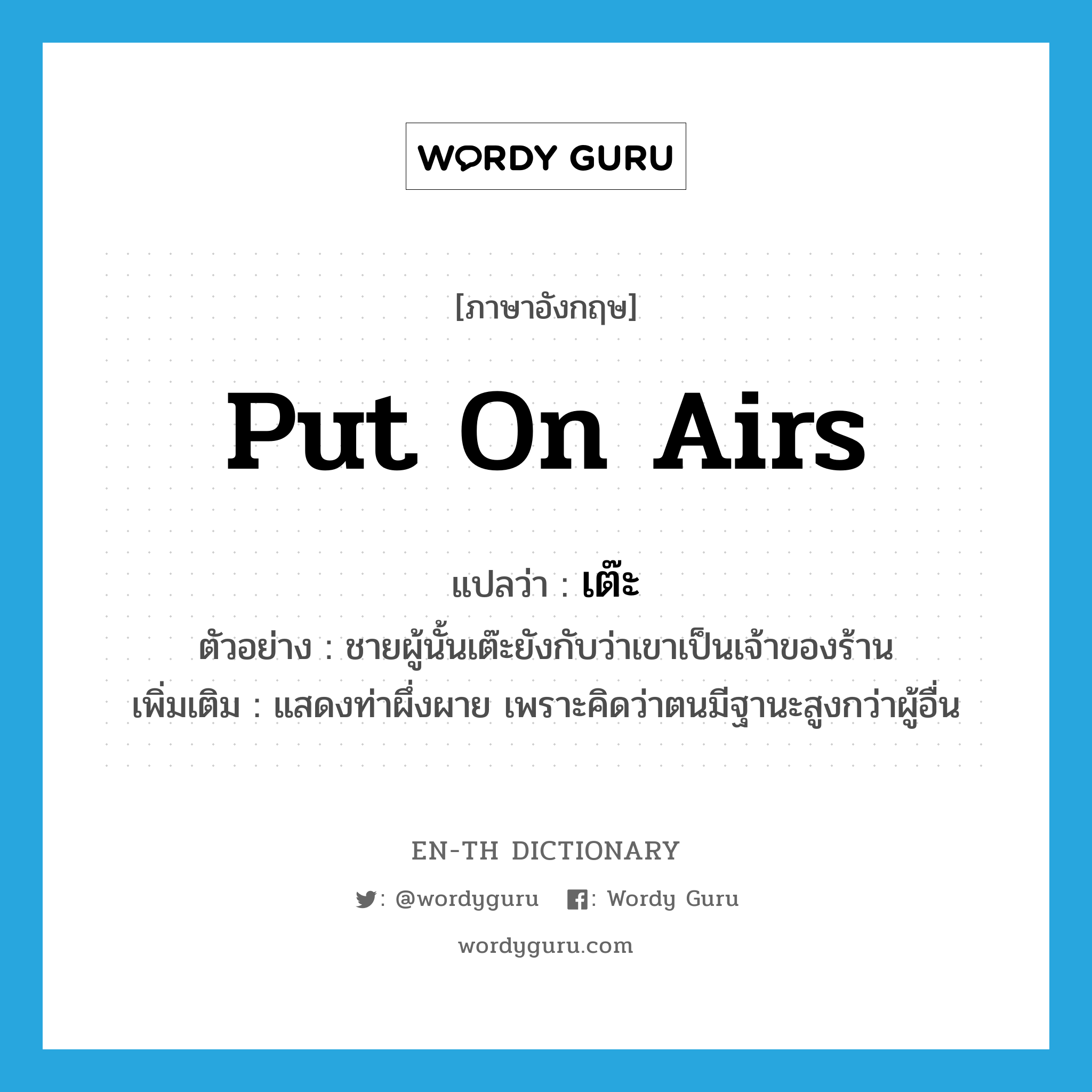 put on airs แปลว่า?, คำศัพท์ภาษาอังกฤษ put on airs แปลว่า เต๊ะ ประเภท V ตัวอย่าง ชายผู้นั้นเต๊ะยังกับว่าเขาเป็นเจ้าของร้าน เพิ่มเติม แสดงท่าผึ่งผาย เพราะคิดว่าตนมีฐานะสูงกว่าผู้อื่น หมวด V