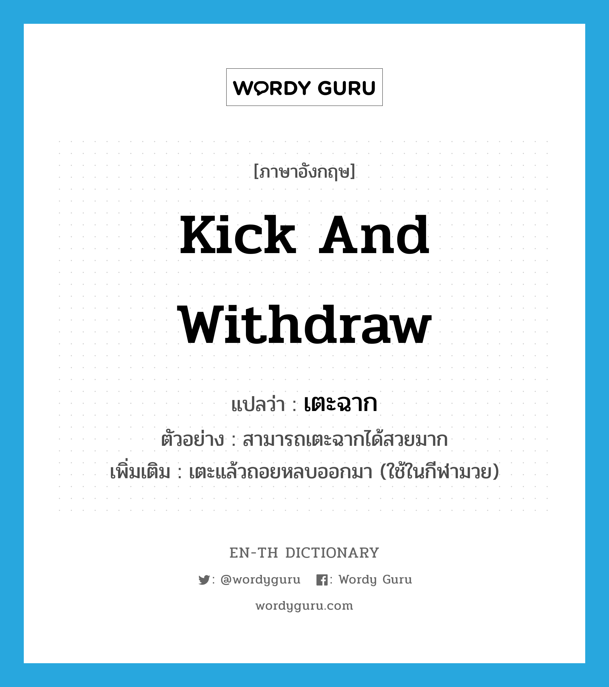 kick and withdraw แปลว่า?, คำศัพท์ภาษาอังกฤษ kick and withdraw แปลว่า เตะฉาก ประเภท V ตัวอย่าง สามารถเตะฉากได้สวยมาก เพิ่มเติม เตะแล้วถอยหลบออกมา (ใช้ในกีฬามวย) หมวด V