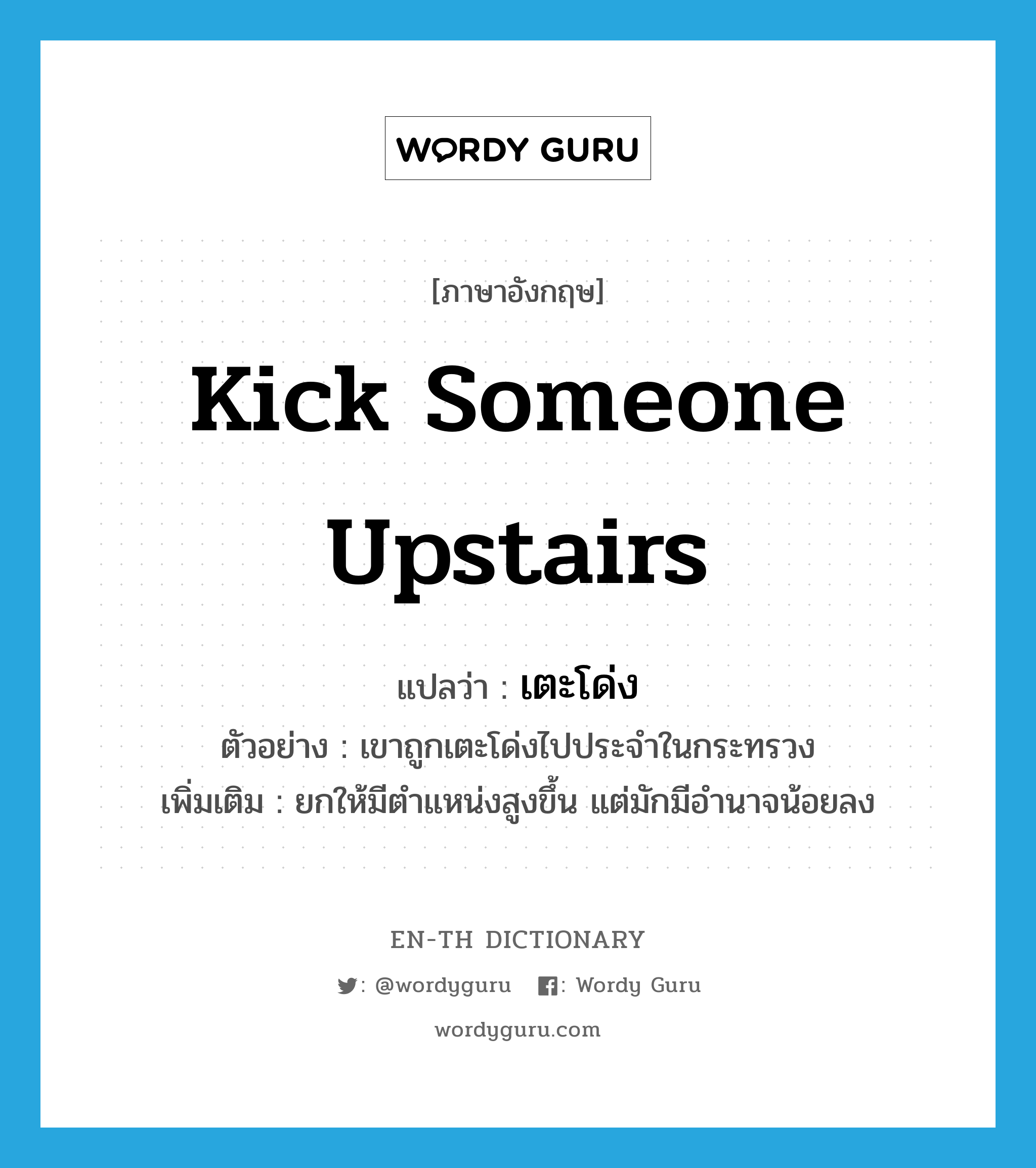 kick someone upstairs แปลว่า?, คำศัพท์ภาษาอังกฤษ kick someone upstairs แปลว่า เตะโด่ง ประเภท V ตัวอย่าง เขาถูกเตะโด่งไปประจำในกระทรวง เพิ่มเติม ยกให้มีตำแหน่งสูงขึ้น แต่มักมีอำนาจน้อยลง หมวด V