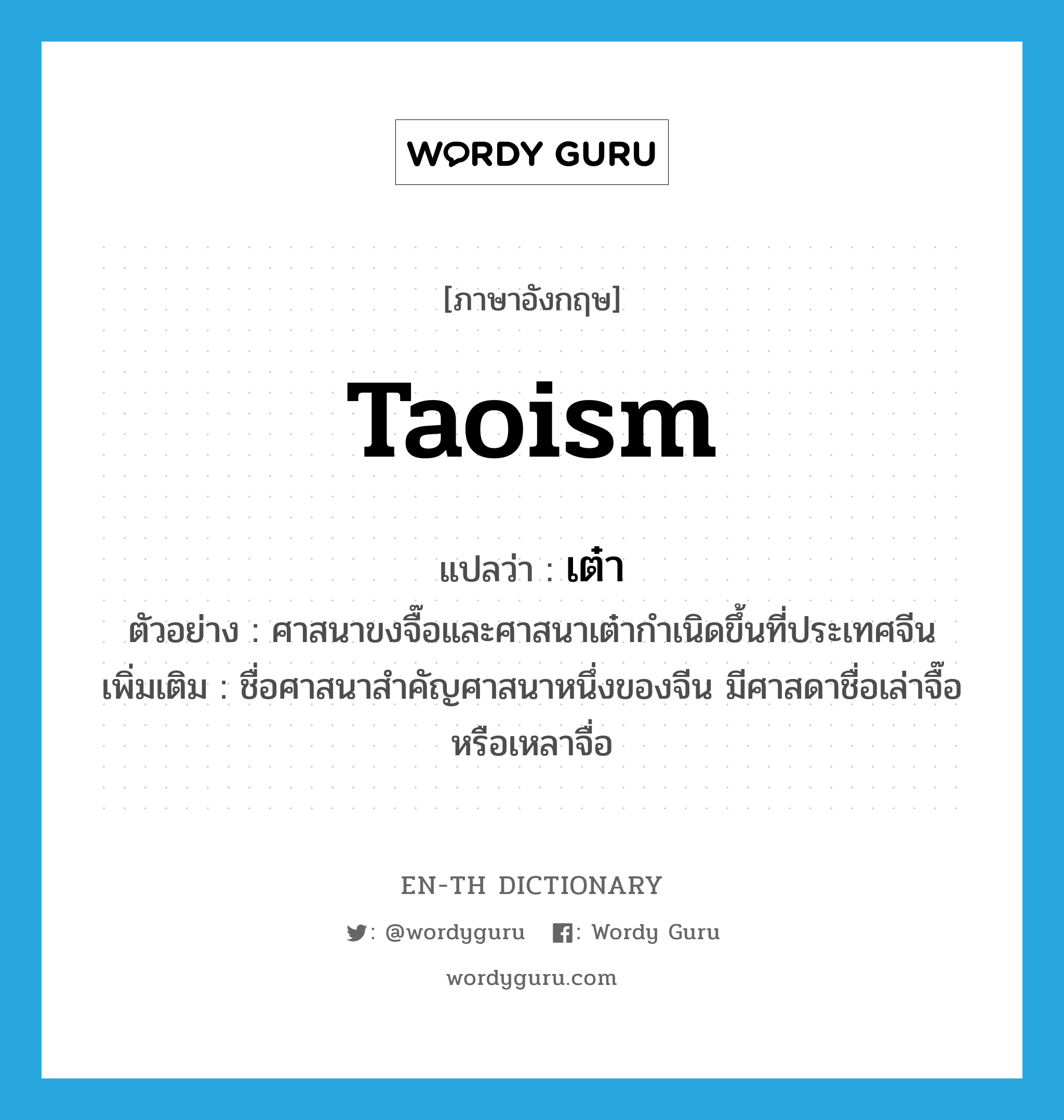 Taoism แปลว่า?, คำศัพท์ภาษาอังกฤษ Taoism แปลว่า เต๋า ประเภท N ตัวอย่าง ศาสนาขงจื๊อและศาสนาเต๋ากำเนิดขึ้นที่ประเทศจีน เพิ่มเติม ชื่อศาสนาสำคัญศาสนาหนึ่งของจีน มีศาสดาชื่อเล่าจื๊อ หรือเหลาจื่อ หมวด N