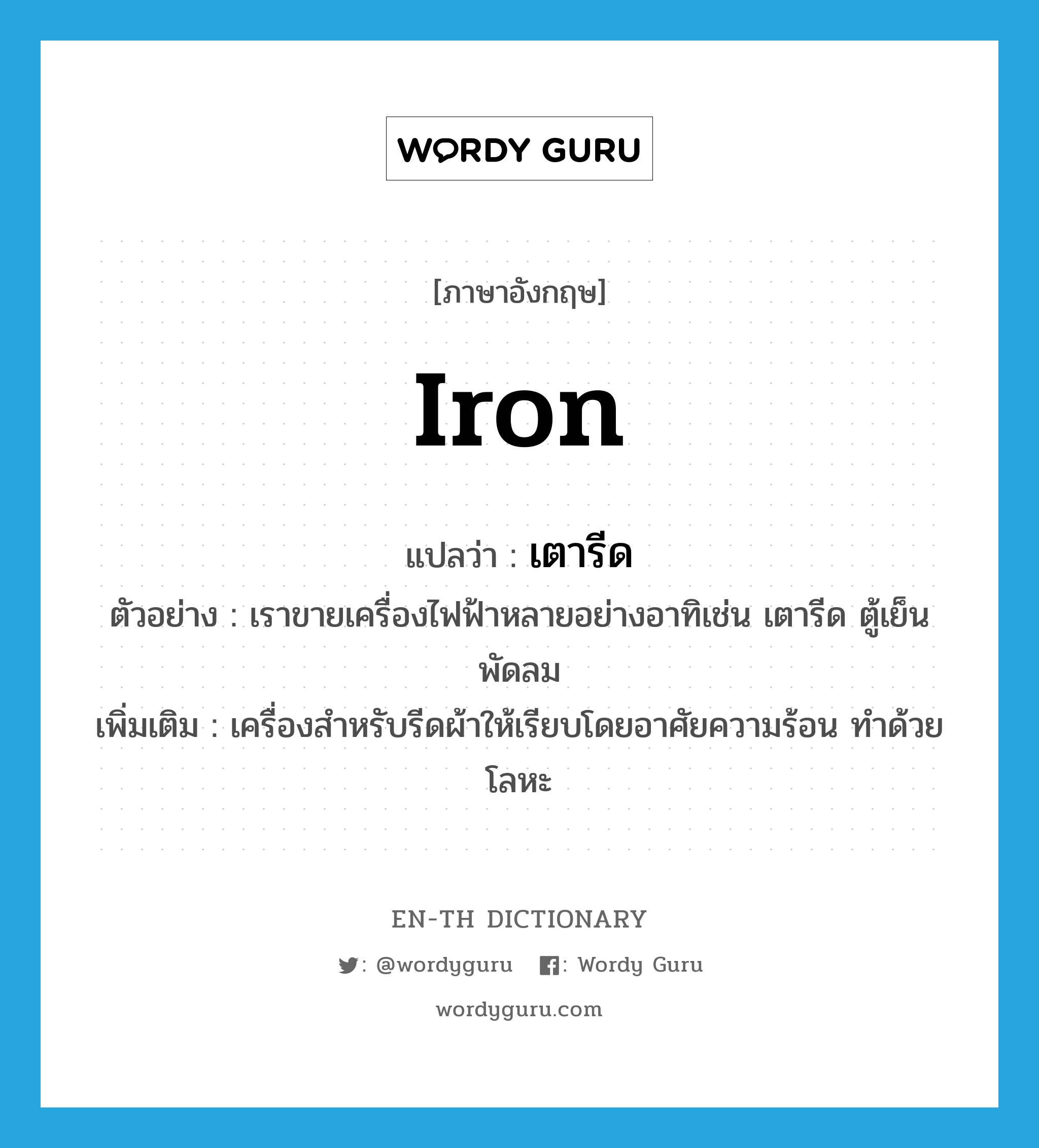 iron แปลว่า?, คำศัพท์ภาษาอังกฤษ iron แปลว่า เตารีด ประเภท N ตัวอย่าง เราขายเครื่องไฟฟ้าหลายอย่างอาทิเช่น เตารีด ตู้เย็น พัดลม เพิ่มเติม เครื่องสำหรับรีดผ้าให้เรียบโดยอาศัยความร้อน ทำด้วยโลหะ หมวด N