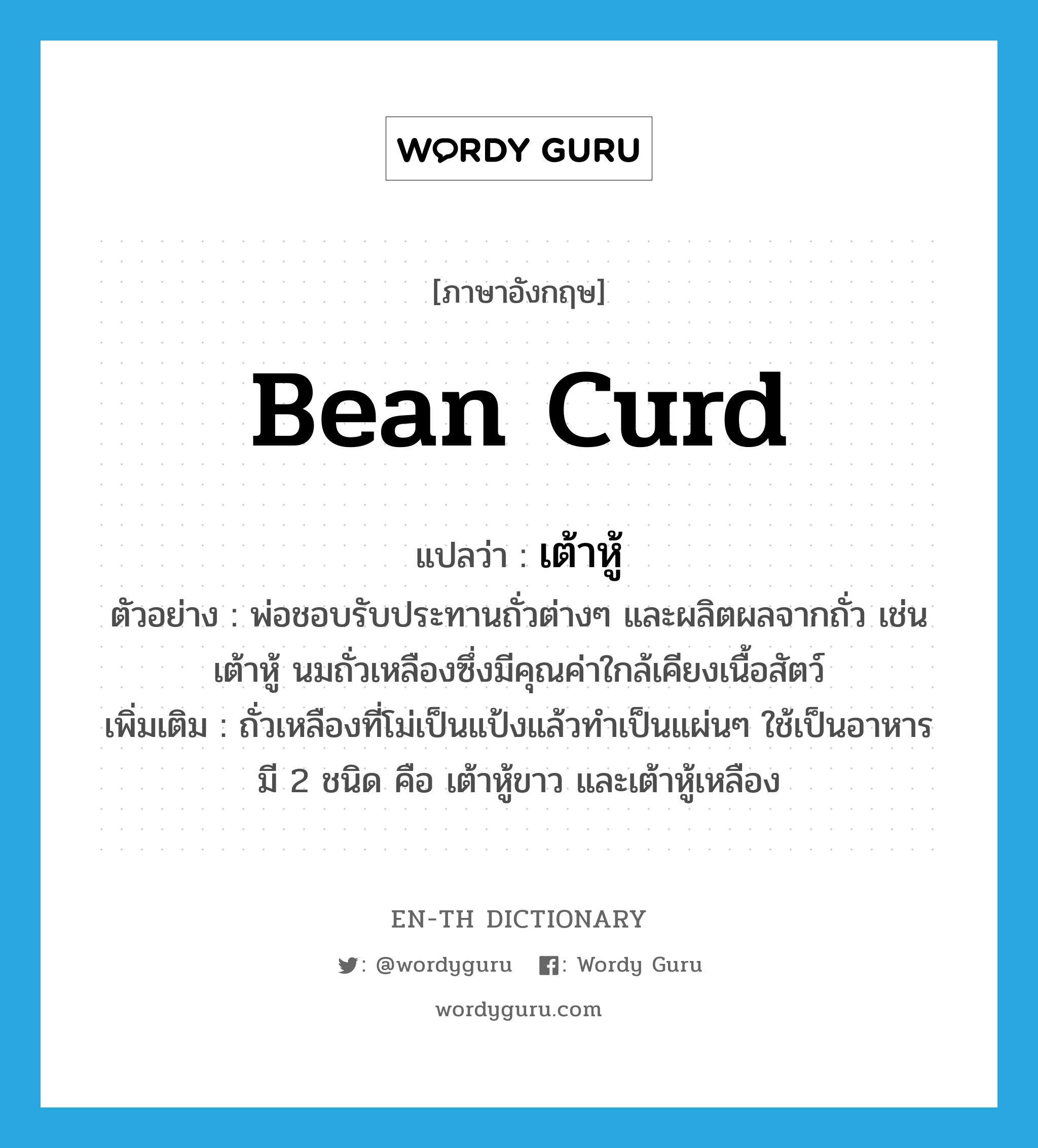 bean curd แปลว่า?, คำศัพท์ภาษาอังกฤษ bean curd แปลว่า เต้าหู้ ประเภท N ตัวอย่าง พ่อชอบรับประทานถั่วต่างๆ และผลิตผลจากถั่ว เช่น เต้าหู้ นมถั่วเหลืองซึ่งมีคุณค่าใกล้เคียงเนื้อสัตว์ เพิ่มเติม ถั่วเหลืองที่โม่เป็นแป้งแล้วทำเป็นแผ่นๆ ใช้เป็นอาหาร มี 2 ชนิด คือ เต้าหู้ขาว และเต้าหู้เหลือง หมวด N