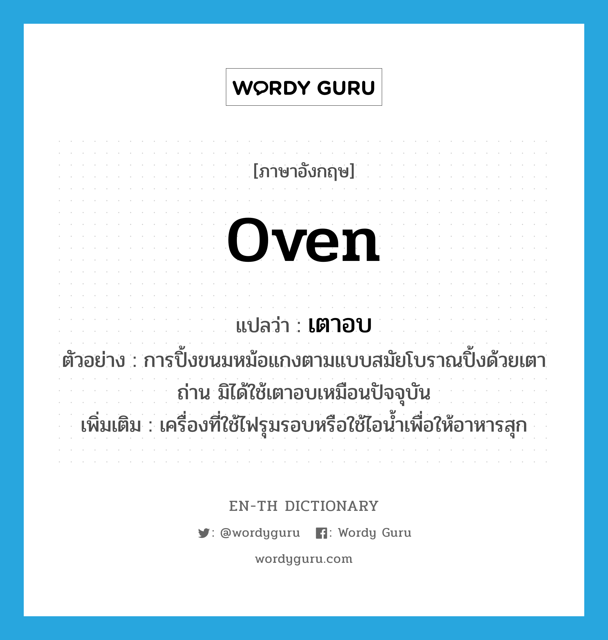 oven แปลว่า?, คำศัพท์ภาษาอังกฤษ oven แปลว่า เตาอบ ประเภท N ตัวอย่าง การปิ้งขนมหม้อแกงตามแบบสมัยโบราณปิ้งด้วยเตาถ่าน มิได้ใช้เตาอบเหมือนปัจจุบัน เพิ่มเติม เครื่องที่ใช้ไฟรุมรอบหรือใช้ไอน้ำเพื่อให้อาหารสุก หมวด N