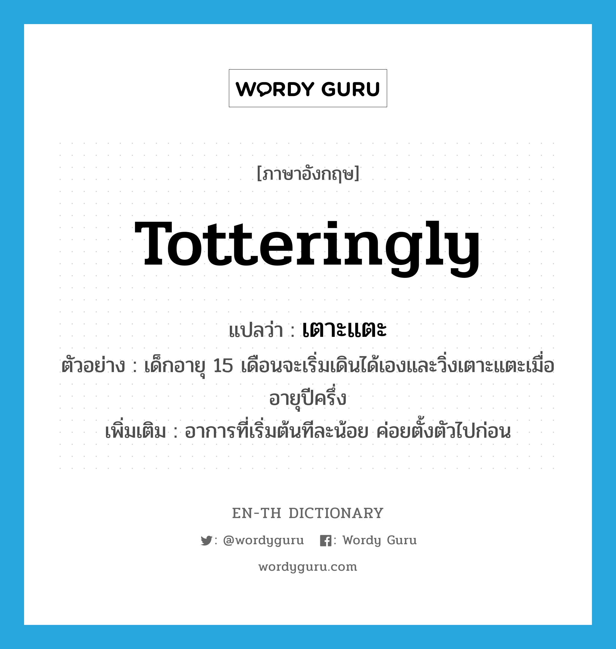 totteringly แปลว่า?, คำศัพท์ภาษาอังกฤษ totteringly แปลว่า เตาะแตะ ประเภท ADV ตัวอย่าง เด็กอายุ 15 เดือนจะเริ่มเดินได้เองและวิ่งเตาะแตะเมื่ออายุปีครึ่ง เพิ่มเติม อาการที่เริ่มต้นทีละน้อย ค่อยตั้งตัวไปก่อน หมวด ADV