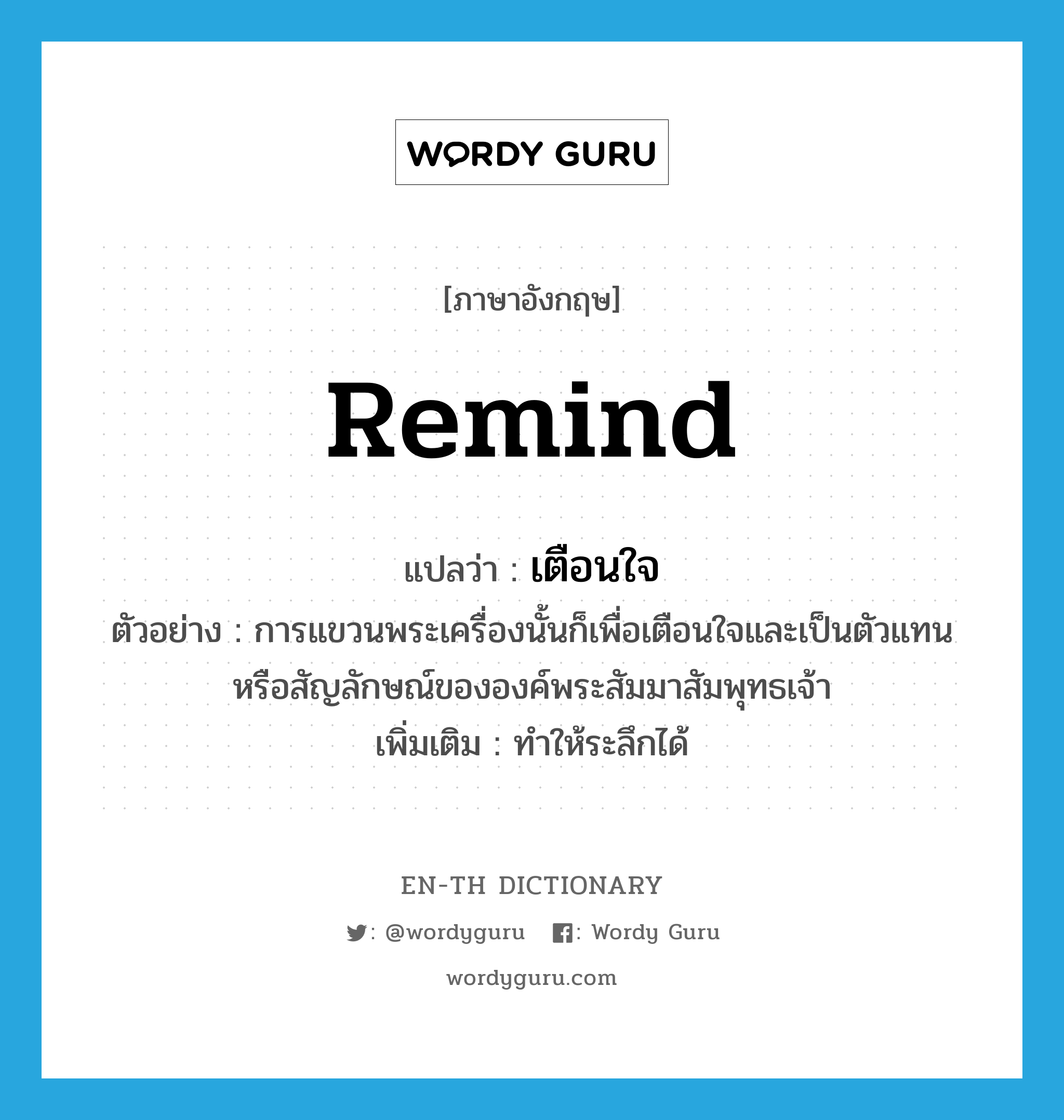 remind แปลว่า?, คำศัพท์ภาษาอังกฤษ remind แปลว่า เตือนใจ ประเภท V ตัวอย่าง การแขวนพระเครื่องนั้นก็เพื่อเตือนใจและเป็นตัวแทนหรือสัญลักษณ์ขององค์พระสัมมาสัมพุทธเจ้า เพิ่มเติม ทำให้ระลึกได้ หมวด V