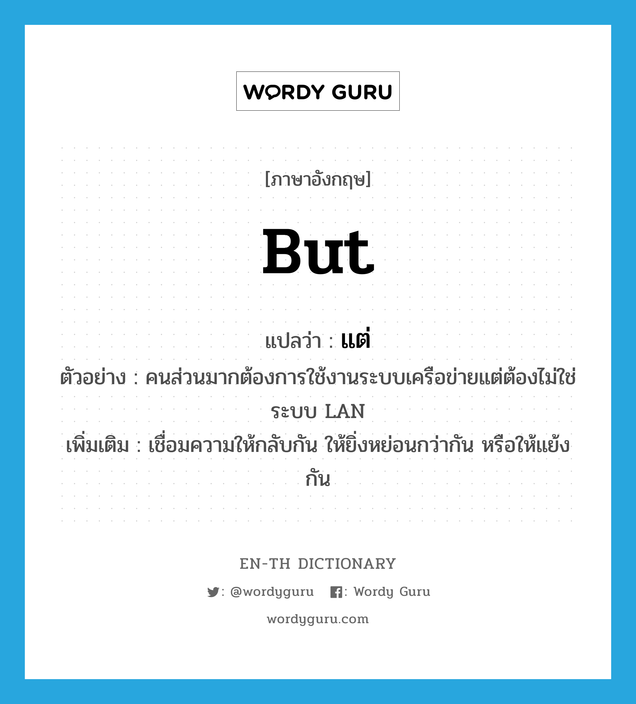 but แปลว่า?, คำศัพท์ภาษาอังกฤษ but แปลว่า แต่ ประเภท CONJ ตัวอย่าง คนส่วนมากต้องการใช้งานระบบเครือข่ายแต่ต้องไม่ใช่ระบบ LAN เพิ่มเติม เชื่อมความให้กลับกัน ให้ยิ่งหย่อนกว่ากัน หรือให้แย้งกัน หมวด CONJ