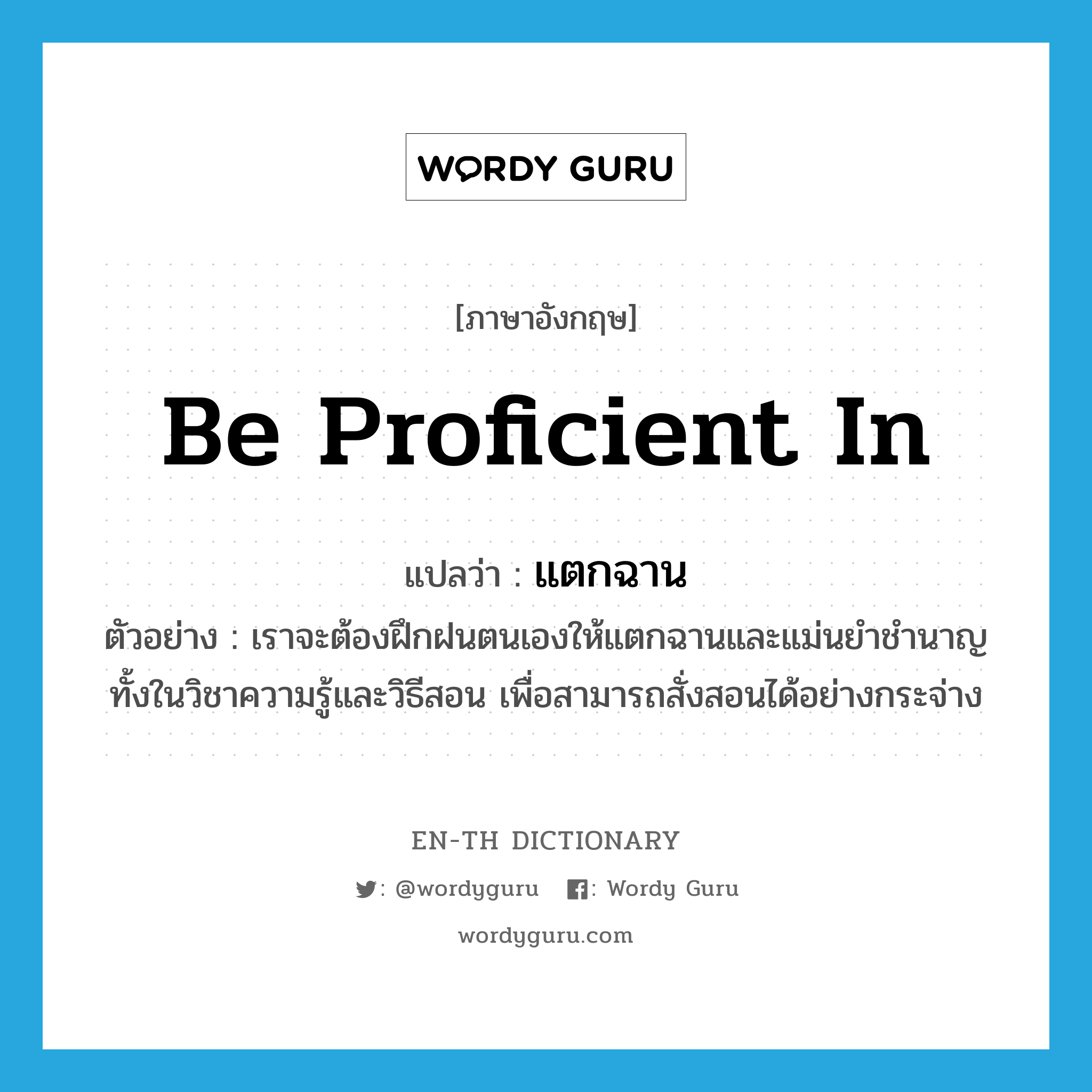 be proficient in แปลว่า?, คำศัพท์ภาษาอังกฤษ be proficient in แปลว่า แตกฉาน ประเภท V ตัวอย่าง เราจะต้องฝึกฝนตนเองให้แตกฉานและแม่นยำชำนาญ ทั้งในวิชาความรู้และวิธีสอน เพื่อสามารถสั่งสอนได้อย่างกระจ่าง หมวด V