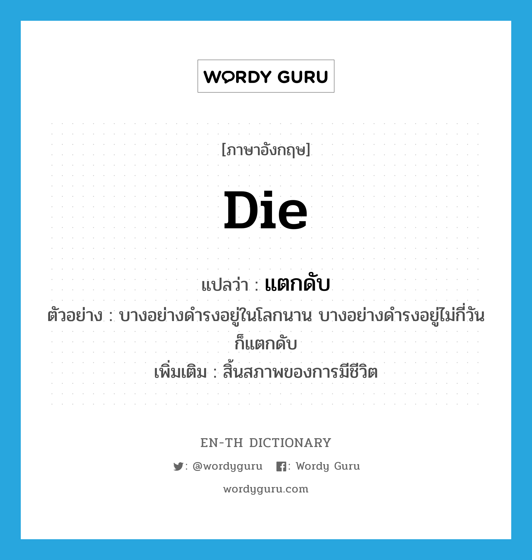 die แปลว่า?, คำศัพท์ภาษาอังกฤษ die แปลว่า แตกดับ ประเภท V ตัวอย่าง บางอย่างดำรงอยู่ในโลกนาน บางอย่างดำรงอยู่ไม่กี่วันก็แตกดับ เพิ่มเติม สิ้นสภาพของการมีชีวิต หมวด V