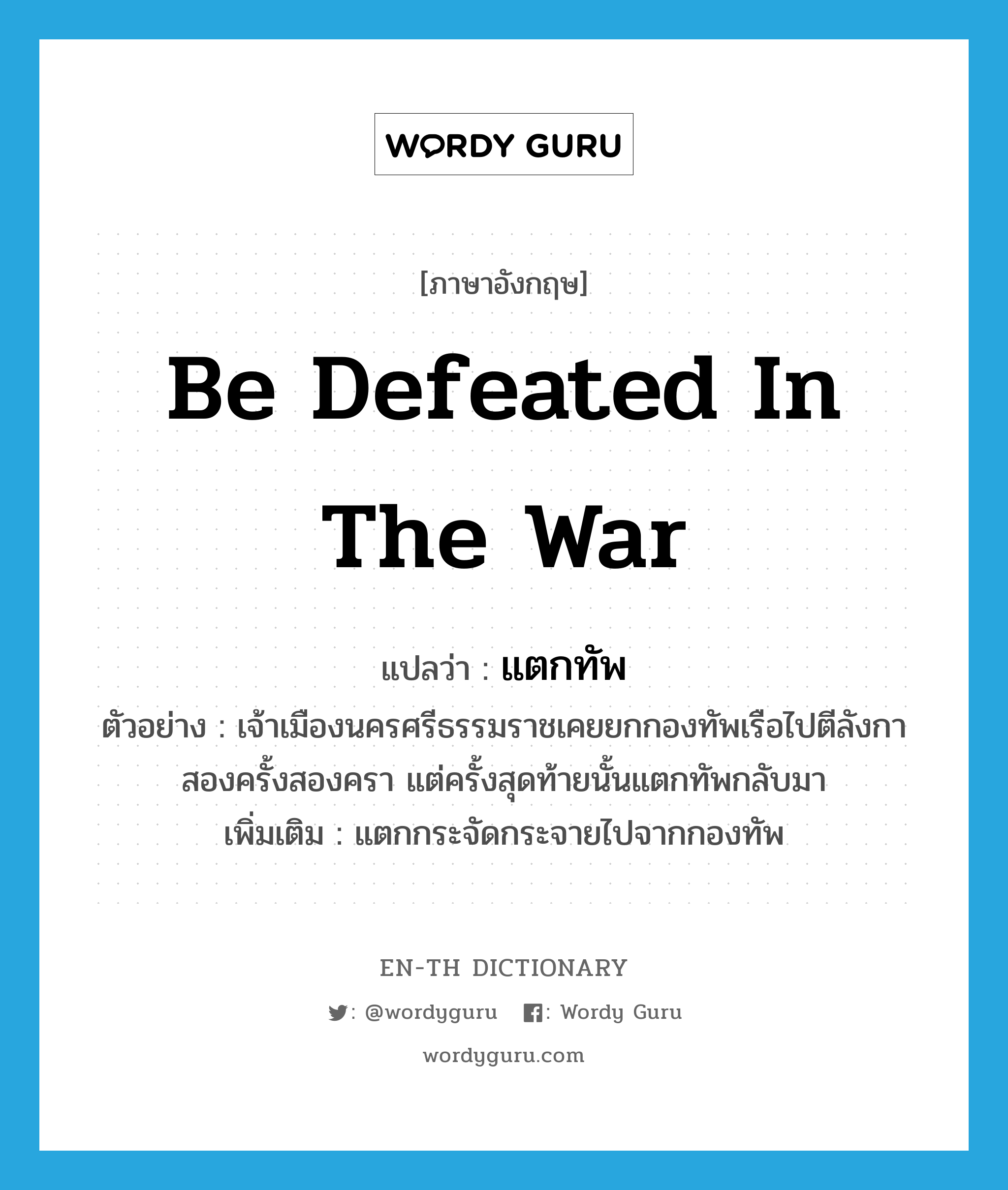 be defeated in the war แปลว่า?, คำศัพท์ภาษาอังกฤษ be defeated in the war แปลว่า แตกทัพ ประเภท V ตัวอย่าง เจ้าเมืองนครศรีธรรมราชเคยยกกองทัพเรือไปตีลังกาสองครั้งสองครา แต่ครั้งสุดท้ายนั้นแตกทัพกลับมา เพิ่มเติม แตกกระจัดกระจายไปจากกองทัพ หมวด V