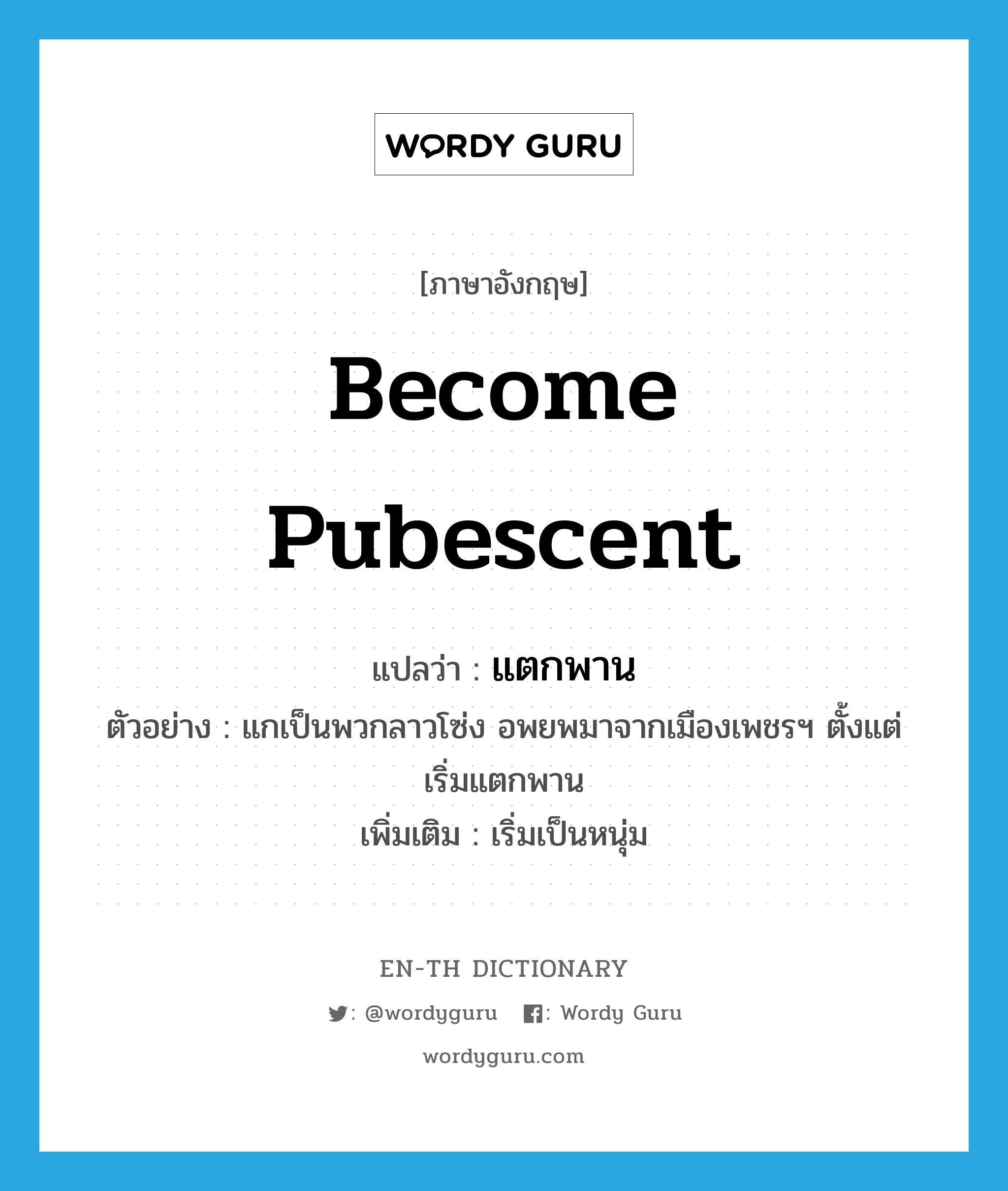 become pubescent แปลว่า?, คำศัพท์ภาษาอังกฤษ become pubescent แปลว่า แตกพาน ประเภท V ตัวอย่าง แกเป็นพวกลาวโซ่ง อพยพมาจากเมืองเพชรฯ ตั้งแต่เริ่มแตกพาน เพิ่มเติม เริ่มเป็นหนุ่ม หมวด V