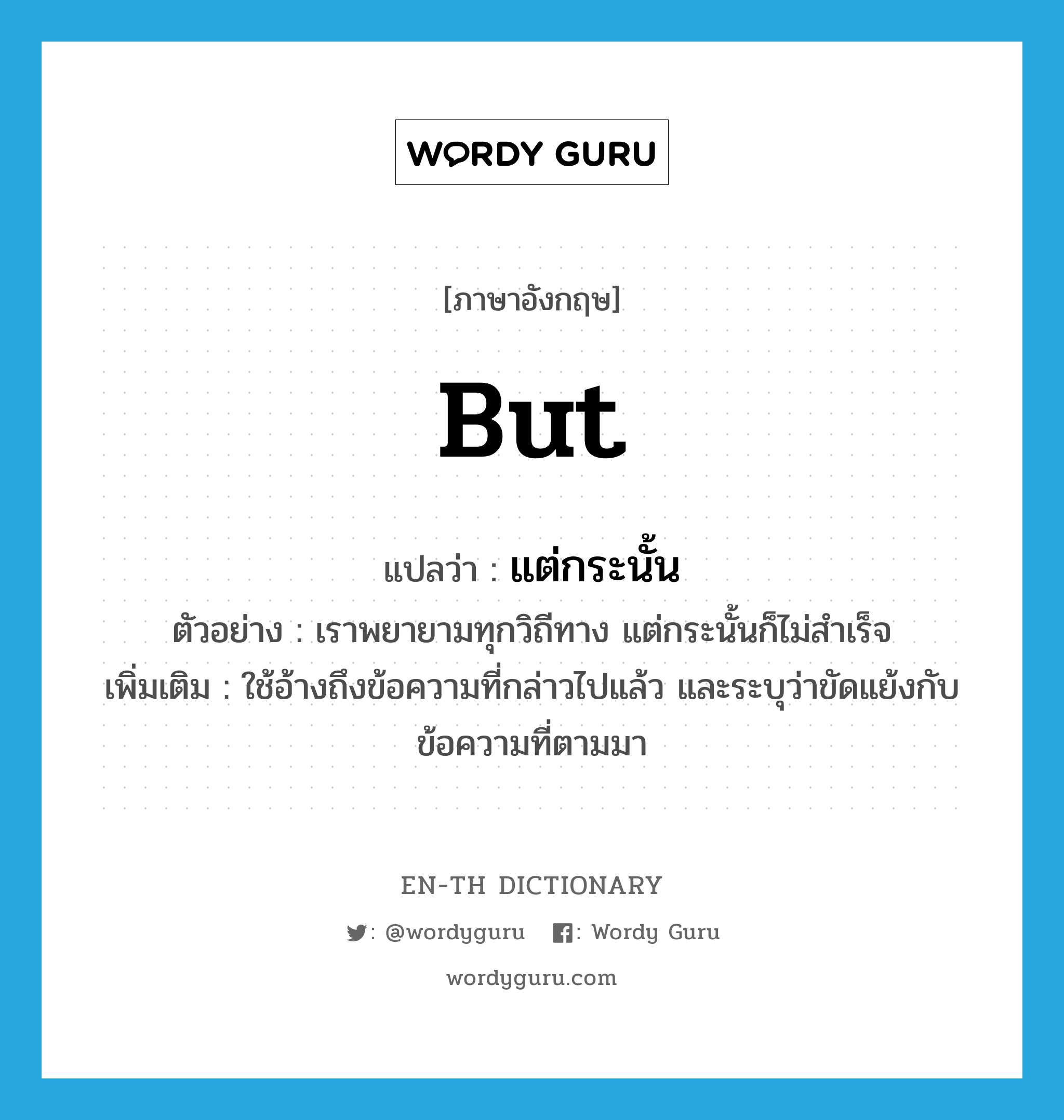 but แปลว่า?, คำศัพท์ภาษาอังกฤษ but แปลว่า แต่กระนั้น ประเภท CONJ ตัวอย่าง เราพยายามทุกวิถีทาง แต่กระนั้นก็ไม่สำเร็จ เพิ่มเติม ใช้อ้างถึงข้อความที่กล่าวไปแล้ว และระบุว่าขัดแย้งกับข้อความที่ตามมา หมวด CONJ