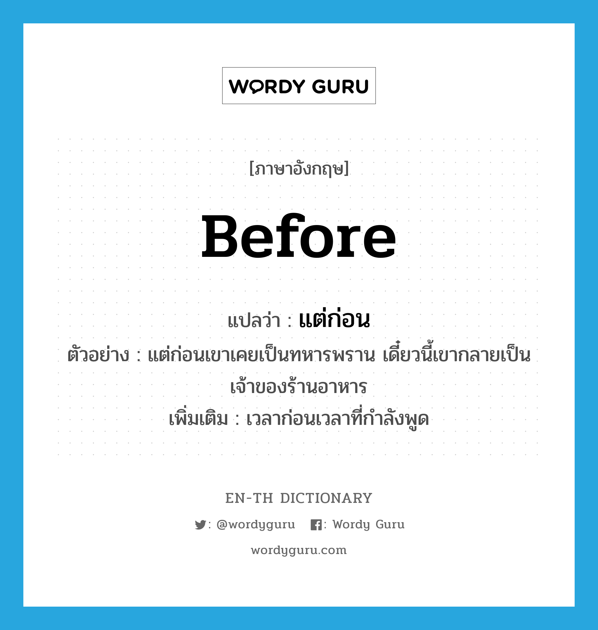 before แปลว่า?, คำศัพท์ภาษาอังกฤษ before แปลว่า แต่ก่อน ประเภท ADV ตัวอย่าง แต่ก่อนเขาเคยเป็นทหารพราน เดี๋ยวนี้เขากลายเป็นเจ้าของร้านอาหาร เพิ่มเติม เวลาก่อนเวลาที่กำลังพูด หมวด ADV