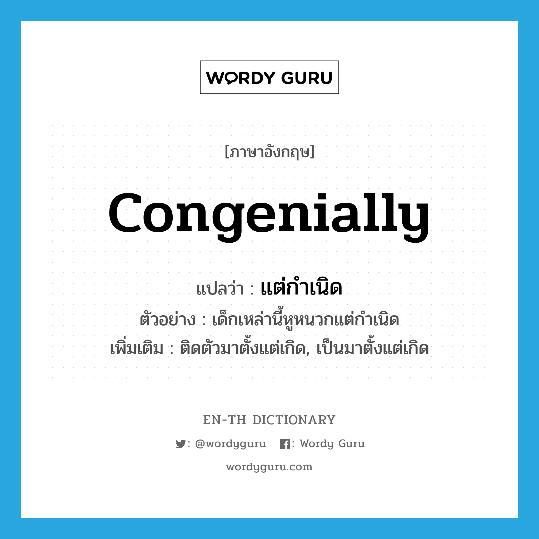 congenially แปลว่า?, คำศัพท์ภาษาอังกฤษ congenially แปลว่า แต่กำเนิด ประเภท ADV ตัวอย่าง เด็กเหล่านี้หูหนวกแต่กำเนิด เพิ่มเติม ติดตัวมาตั้งแต่เกิด, เป็นมาตั้งแต่เกิด หมวด ADV