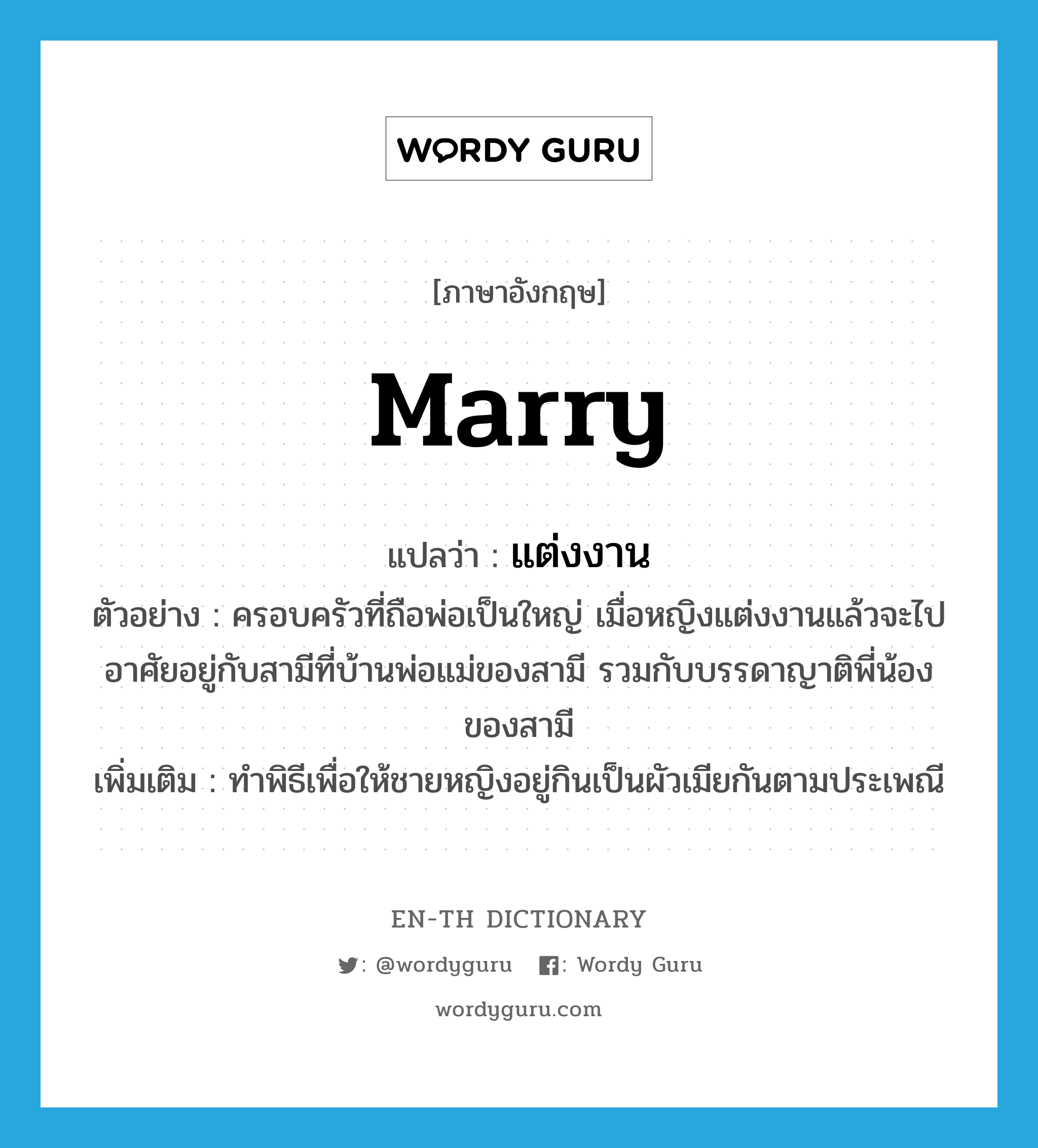 marry แปลว่า?, คำศัพท์ภาษาอังกฤษ marry แปลว่า แต่งงาน ประเภท V ตัวอย่าง ครอบครัวที่ถือพ่อเป็นใหญ่ เมื่อหญิงแต่งงานแล้วจะไปอาศัยอยู่กับสามีที่บ้านพ่อแม่ของสามี รวมกับบรรดาญาติพี่น้องของสามี เพิ่มเติม ทำพิธีเพื่อให้ชายหญิงอยู่กินเป็นผัวเมียกันตามประเพณี หมวด V