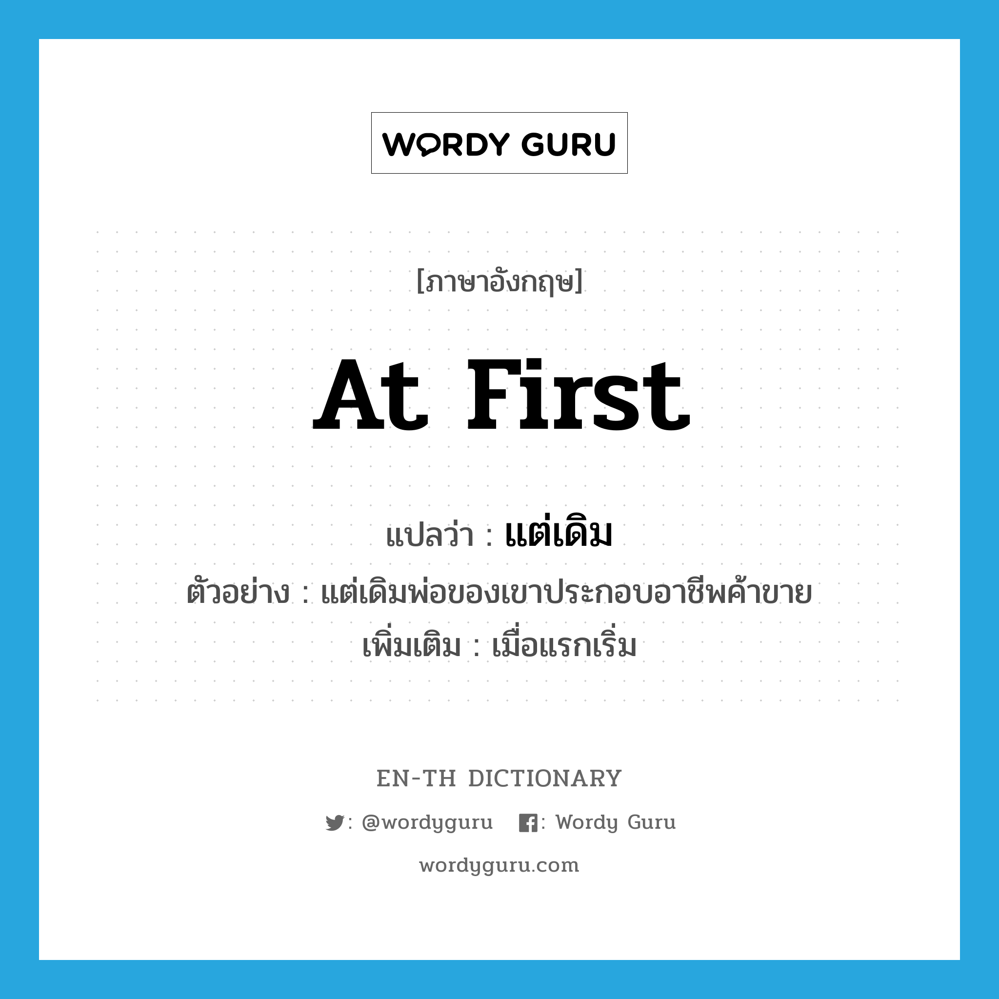 at first แปลว่า?, คำศัพท์ภาษาอังกฤษ at first แปลว่า แต่เดิม ประเภท ADV ตัวอย่าง แต่เดิมพ่อของเขาประกอบอาชีพค้าขาย เพิ่มเติม เมื่อแรกเริ่ม หมวด ADV