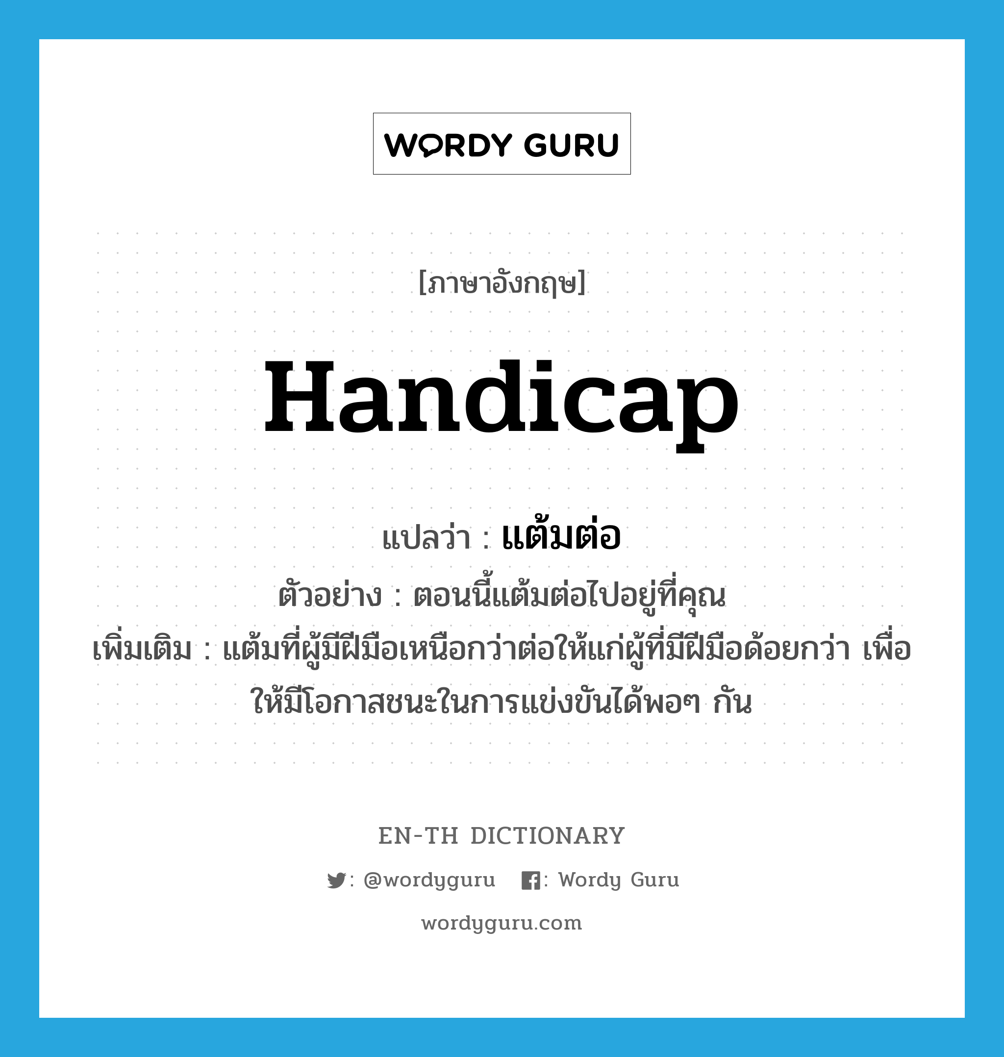 handicap แปลว่า?, คำศัพท์ภาษาอังกฤษ handicap แปลว่า แต้มต่อ ประเภท N ตัวอย่าง ตอนนี้แต้มต่อไปอยู่ที่คุณ เพิ่มเติม แต้มที่ผู้มีฝีมือเหนือกว่าต่อให้แก่ผู้ที่มีฝีมือด้อยกว่า เพื่อให้มีโอกาสชนะในการแข่งขันได้พอๆ กัน หมวด N