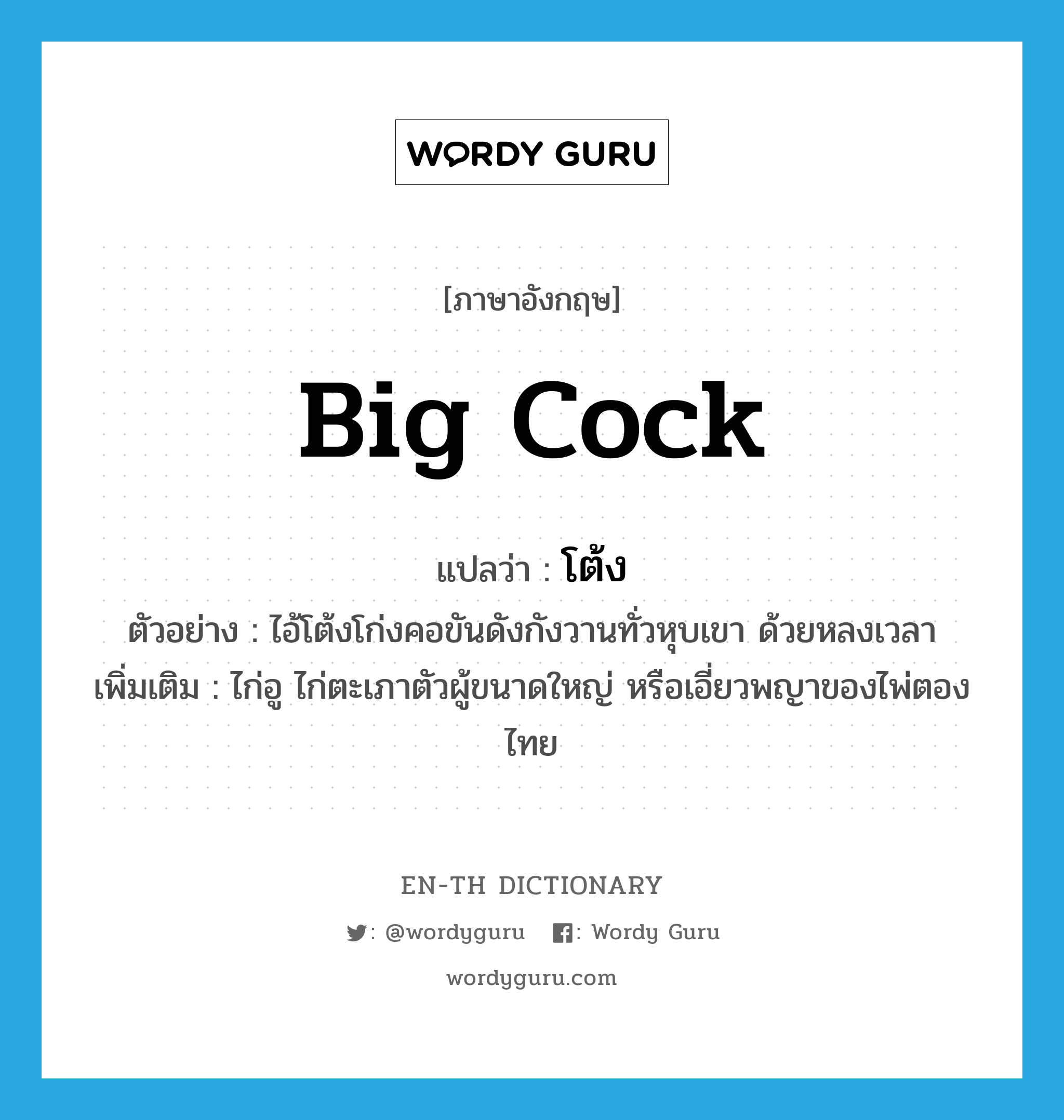 big cock แปลว่า?, คำศัพท์ภาษาอังกฤษ big cock แปลว่า โต้ง ประเภท N ตัวอย่าง ไอ้โต้งโก่งคอขันดังกังวานทั่วหุบเขา ด้วยหลงเวลา เพิ่มเติม ไก่อู ไก่ตะเภาตัวผู้ขนาดใหญ่ หรือเอี่ยวพญาของไพ่ตองไทย หมวด N