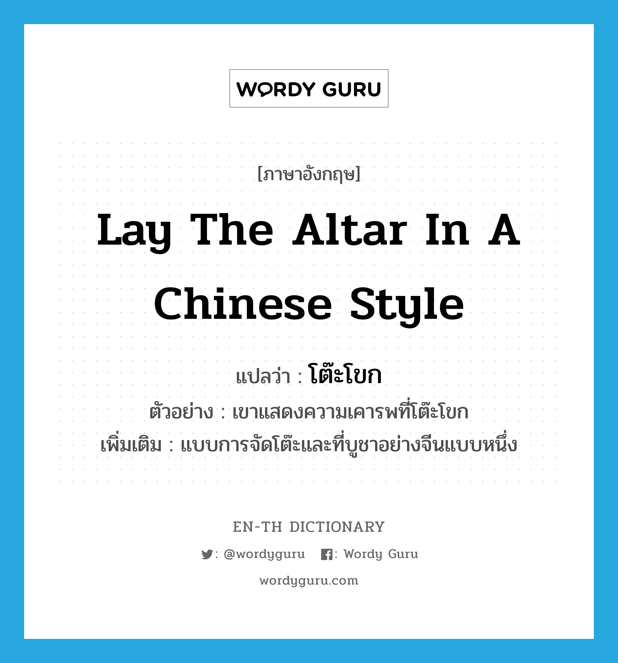 lay the altar in a Chinese style แปลว่า?, คำศัพท์ภาษาอังกฤษ lay the altar in a Chinese style แปลว่า โต๊ะโขก ประเภท N ตัวอย่าง เขาแสดงความเคารพที่โต๊ะโขก เพิ่มเติม แบบการจัดโต๊ะและที่บูชาอย่างจีนแบบหนึ่ง หมวด N