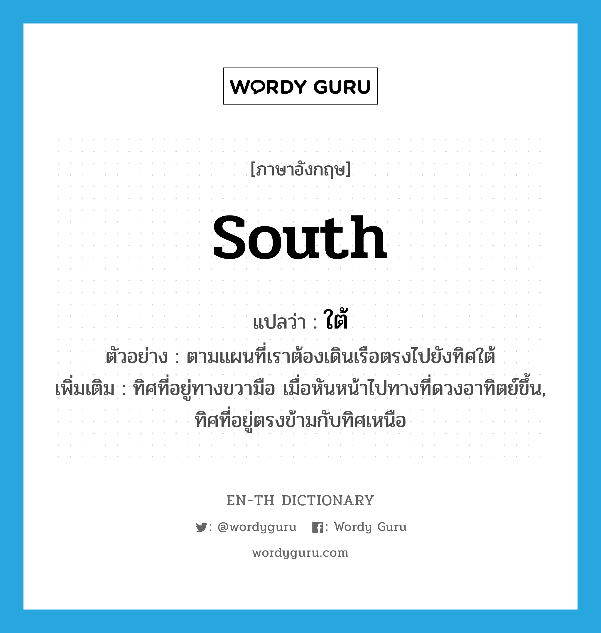 South แปลว่า?, คำศัพท์ภาษาอังกฤษ south แปลว่า ใต้ ประเภท N ตัวอย่าง ตามแผนที่เราต้องเดินเรือตรงไปยังทิศใต้ เพิ่มเติม ทิศที่อยู่ทางขวามือ เมื่อหันหน้าไปทางที่ดวงอาทิตย์ขึ้น, ทิศที่อยู่ตรงข้ามกับทิศเหนือ หมวด N