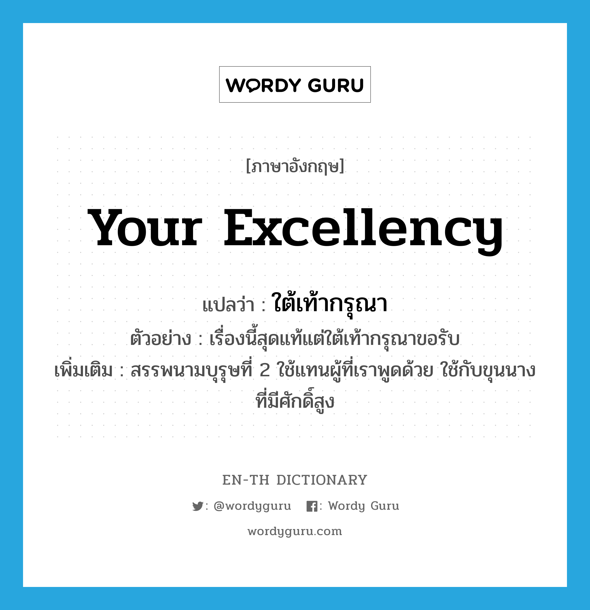 Your Excellency แปลว่า?, คำศัพท์ภาษาอังกฤษ Your Excellency แปลว่า ใต้เท้ากรุณา ประเภท PRON ตัวอย่าง เรื่องนี้สุดแท้แต่ใต้เท้ากรุณาขอรับ เพิ่มเติม สรรพนามบุรุษที่ 2 ใช้แทนผู้ที่เราพูดด้วย ใช้กับขุนนางที่มีศักดิ์สูง หมวด PRON