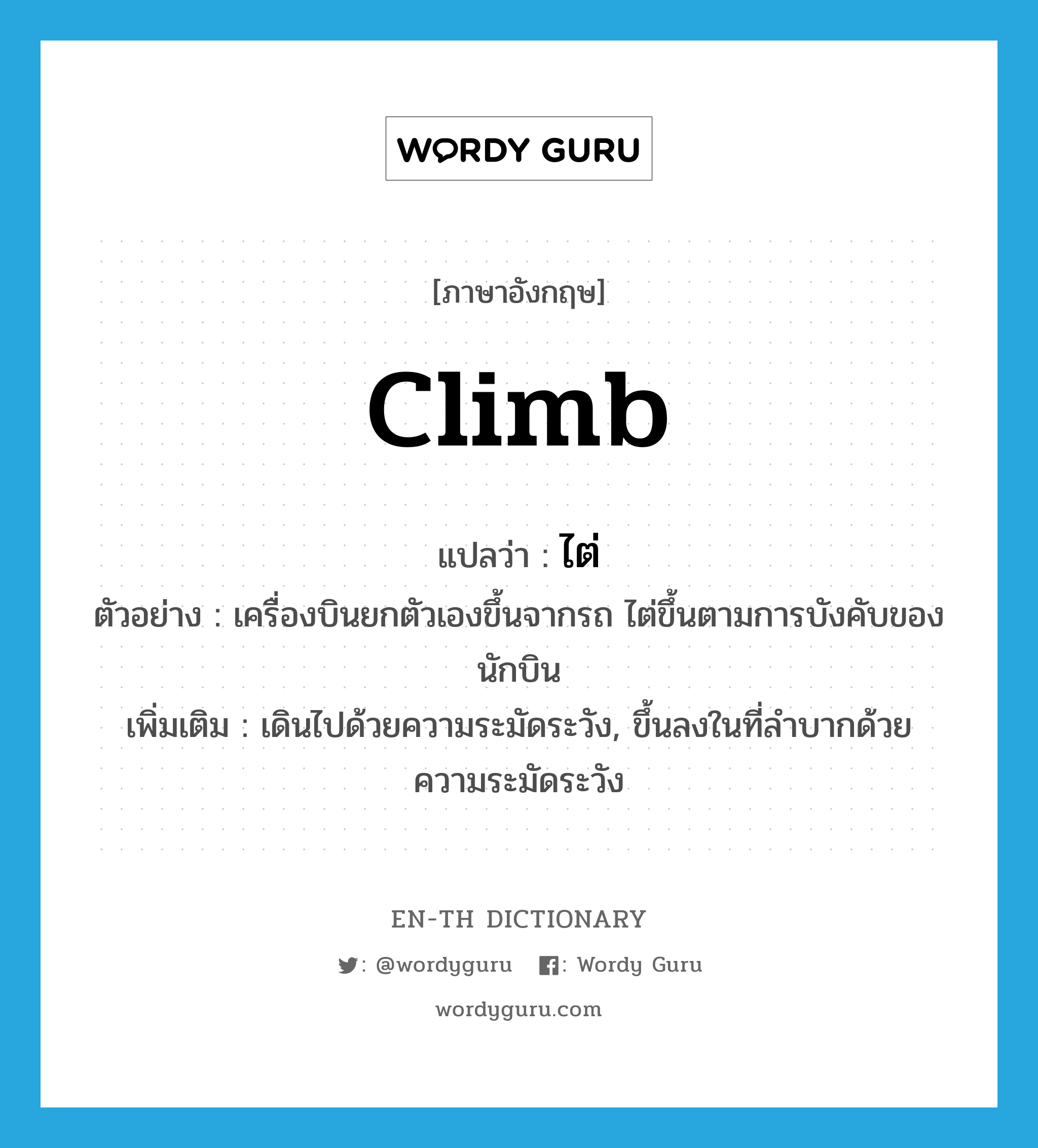 climb แปลว่า?, คำศัพท์ภาษาอังกฤษ climb แปลว่า ไต่ ประเภท V ตัวอย่าง เครื่องบินยกตัวเองขึ้นจากรถ ไต่ขึ้นตามการบังคับของนักบิน เพิ่มเติม เดินไปด้วยความระมัดระวัง, ขึ้นลงในที่ลำบากด้วยความระมัดระวัง หมวด V